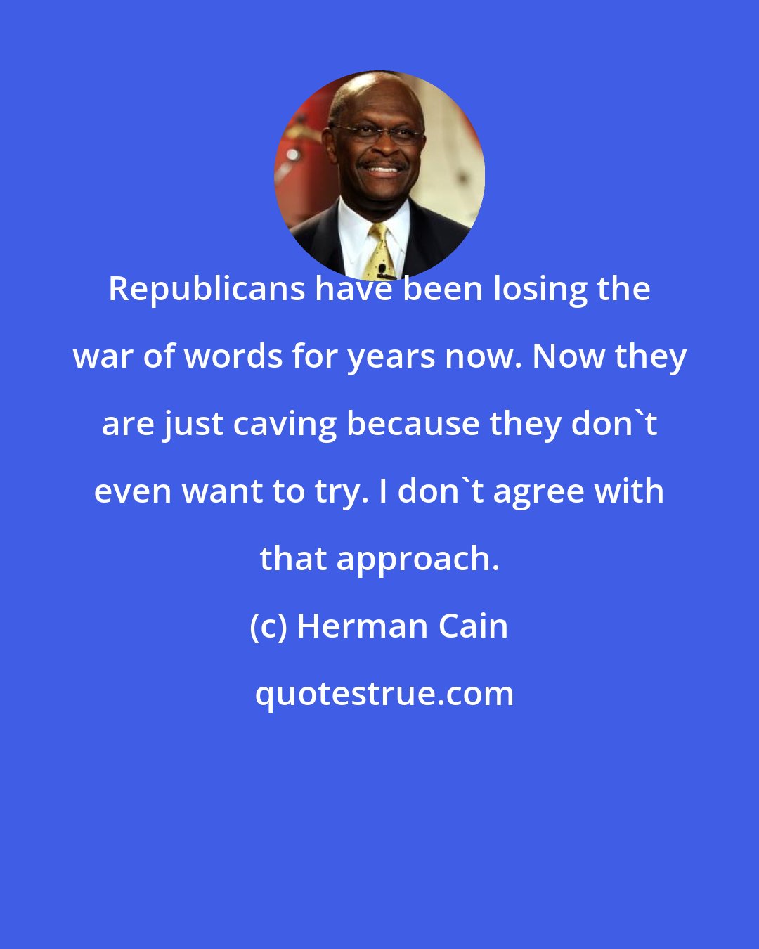 Herman Cain: Republicans have been losing the war of words for years now. Now they are just caving because they don't even want to try. I don't agree with that approach.