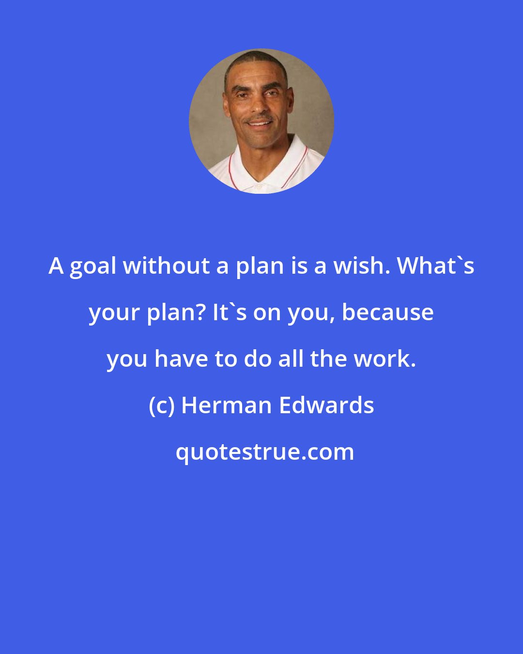 Herman Edwards: A goal without a plan is a wish. What's your plan? It's on you, because you have to do all the work.
