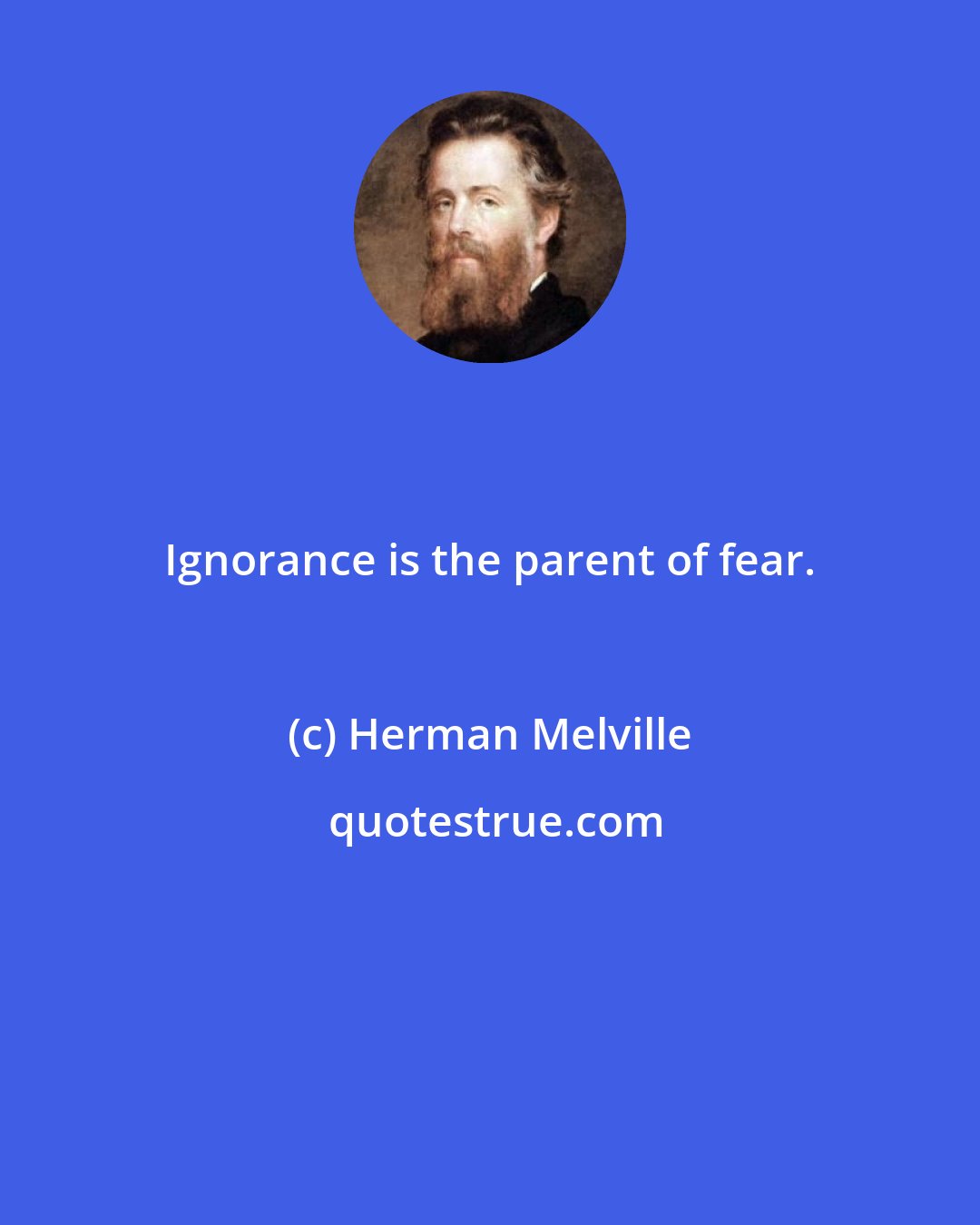 Herman Melville: Ignorance is the parent of fear.