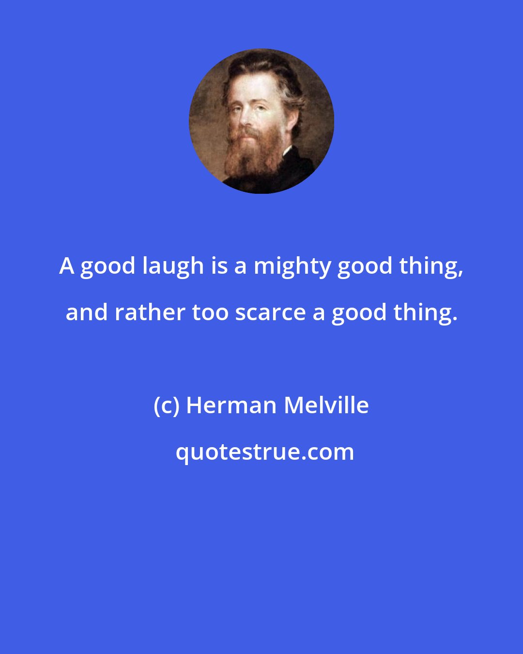 Herman Melville: A good laugh is a mighty good thing, and rather too scarce a good thing.