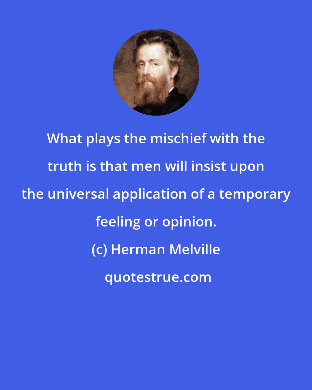 Herman Melville: What plays the mischief with the truth is that men will insist upon the universal application of a temporary feeling or opinion.