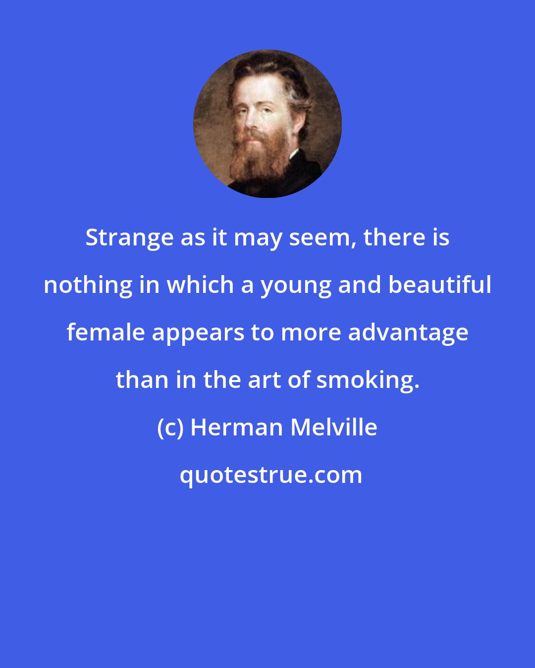 Herman Melville: Strange as it may seem, there is nothing in which a young and beautiful female appears to more advantage than in the art of smoking.
