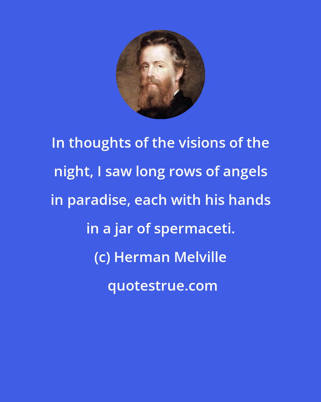 Herman Melville: In thoughts of the visions of the night, I saw long rows of angels in paradise, each with his hands in a jar of spermaceti.