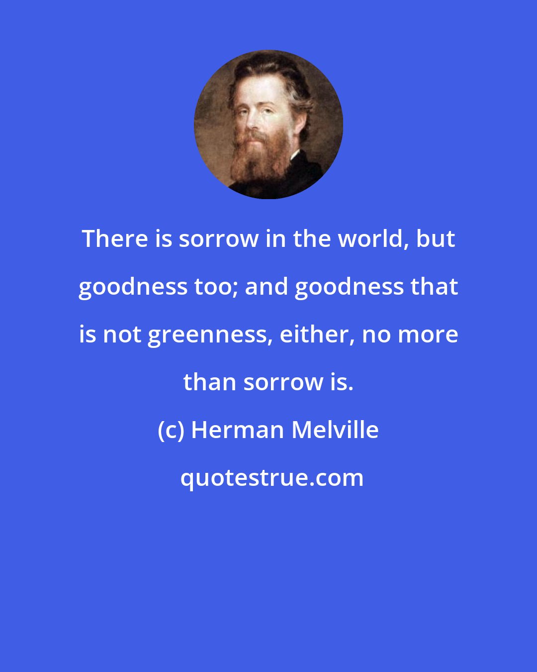 Herman Melville: There is sorrow in the world, but goodness too; and goodness that is not greenness, either, no more than sorrow is.