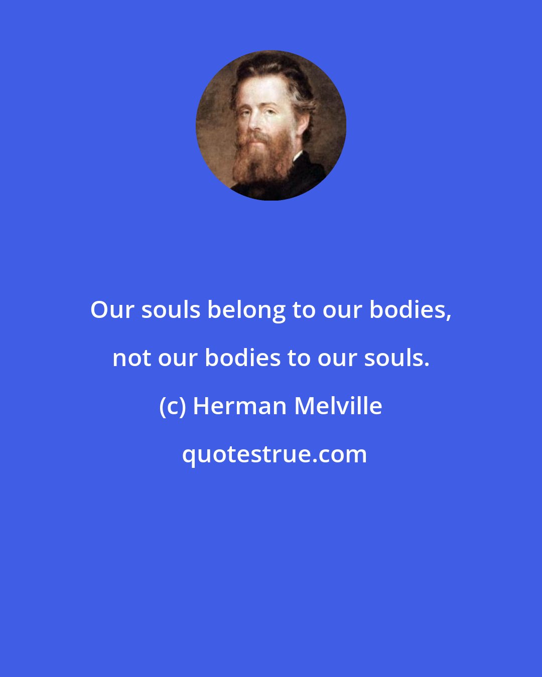 Herman Melville: Our souls belong to our bodies, not our bodies to our souls.