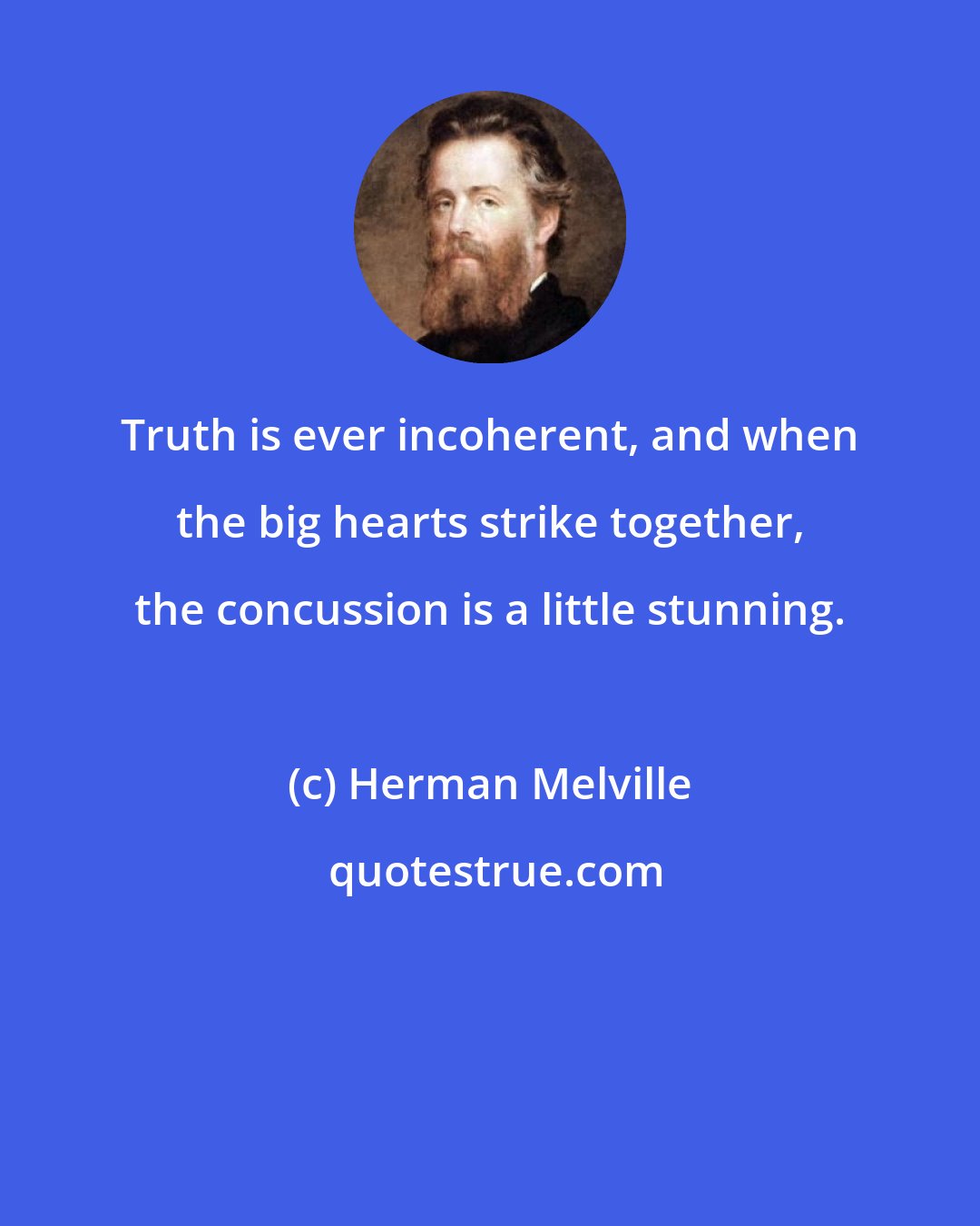 Herman Melville: Truth is ever incoherent, and when the big hearts strike together, the concussion is a little stunning.