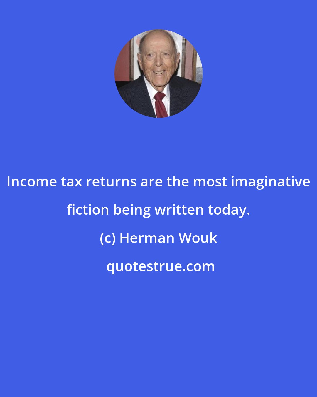Herman Wouk: Income tax returns are the most imaginative fiction being written today.