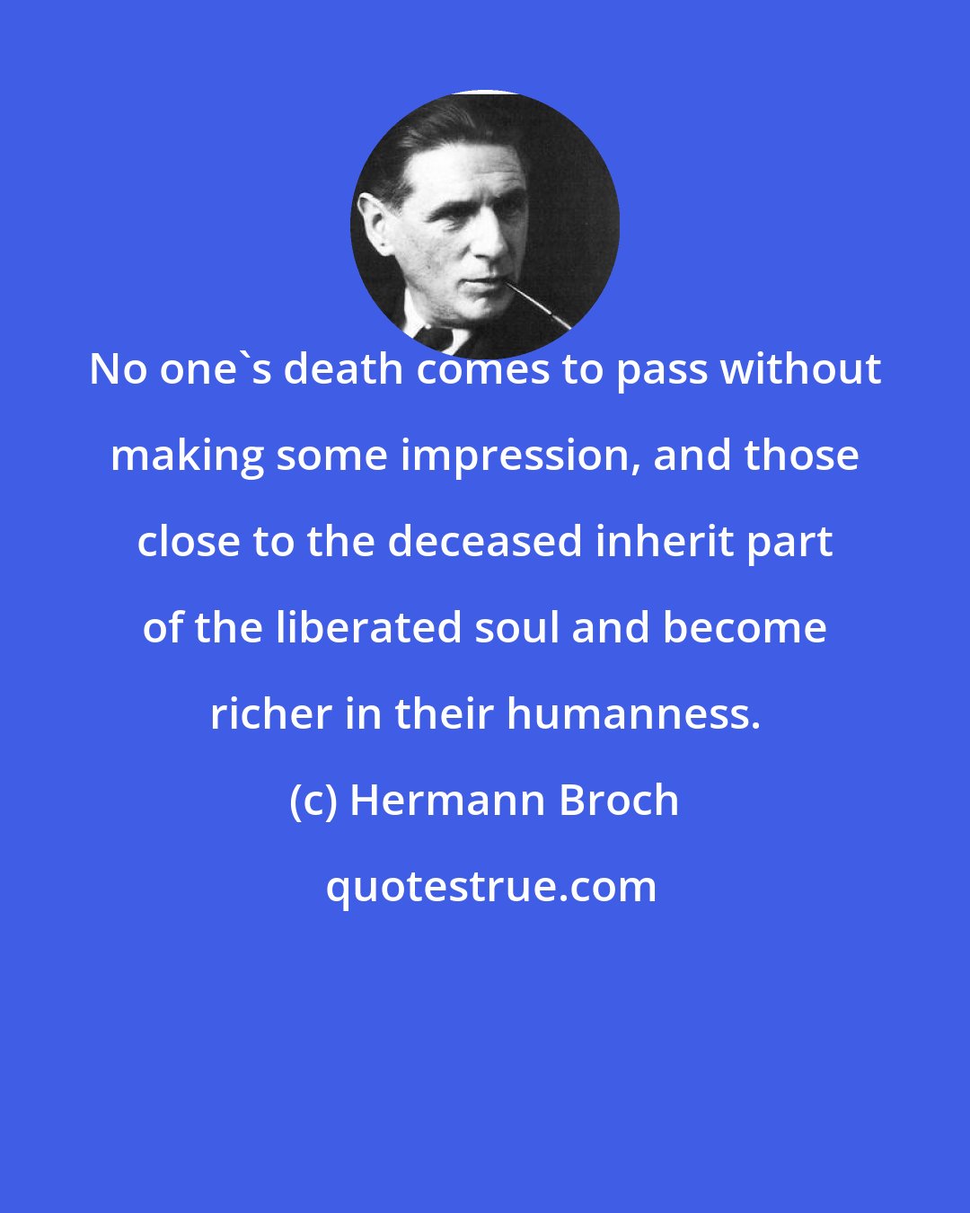 Hermann Broch: No one's death comes to pass without making some impression, and those close to the deceased inherit part of the liberated soul and become richer in their humanness.