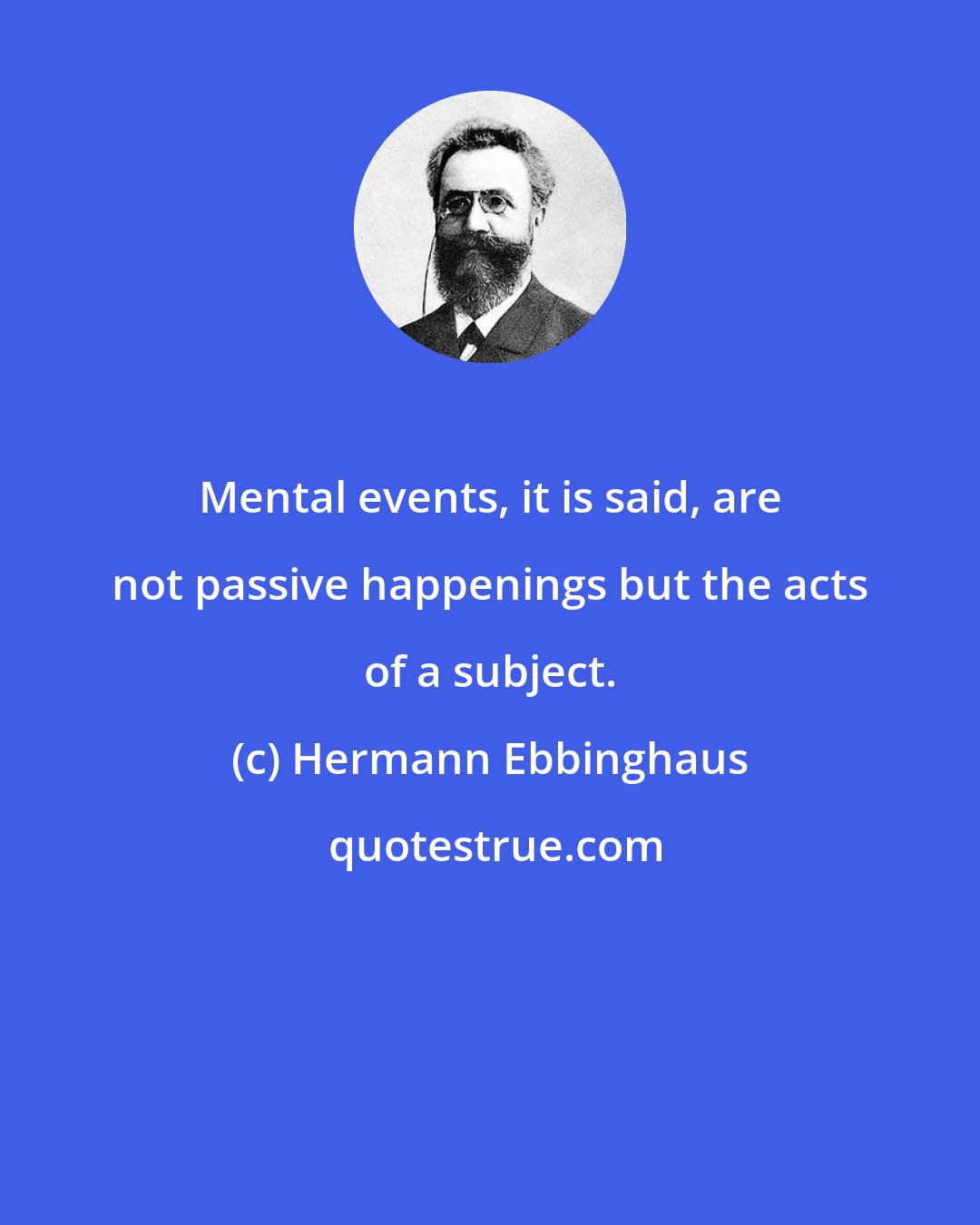 Hermann Ebbinghaus: Mental events, it is said, are not passive happenings but the acts of a subject.