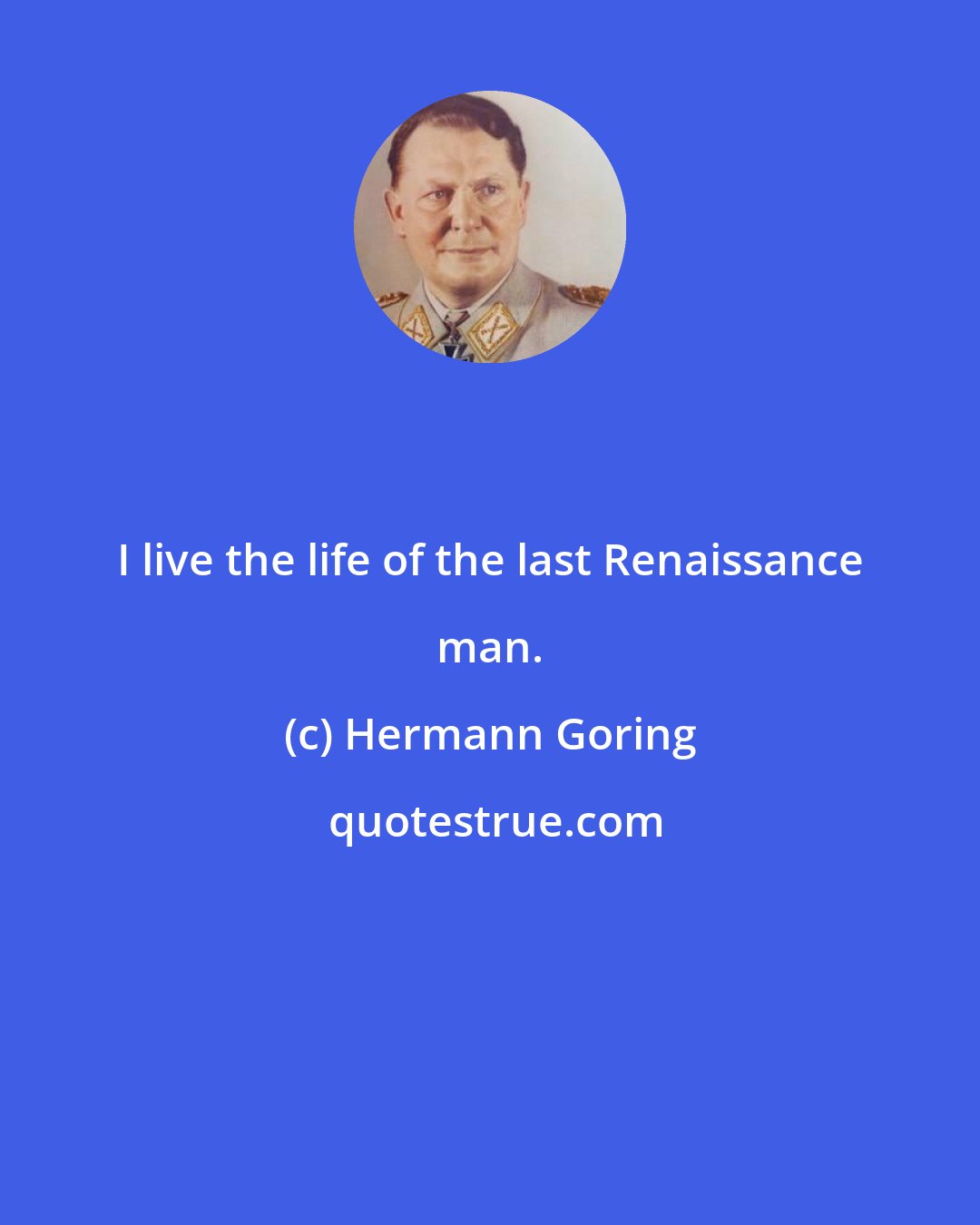 Hermann Goring: I live the life of the last Renaissance man.