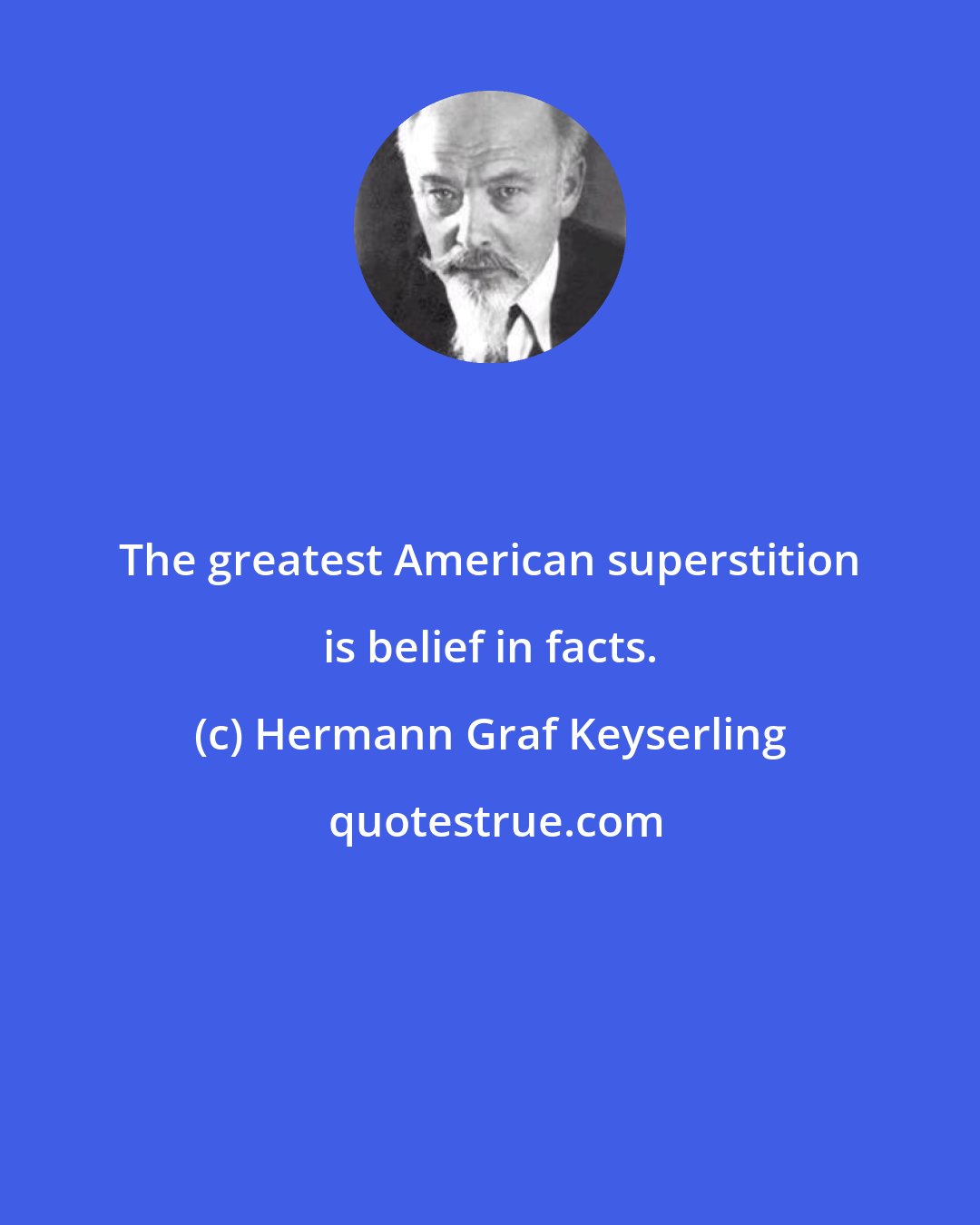 Hermann Graf Keyserling: The greatest American superstition is belief in facts.