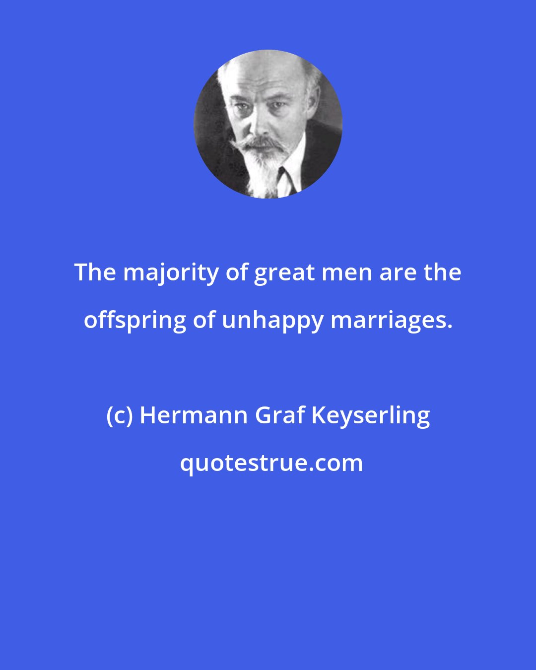 Hermann Graf Keyserling: The majority of great men are the offspring of unhappy marriages.