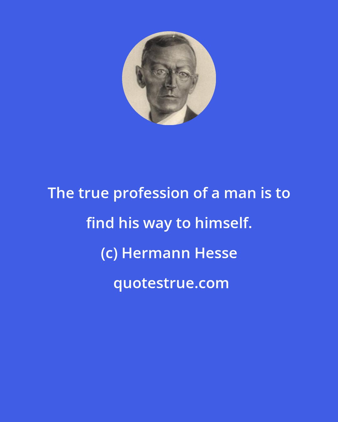 Hermann Hesse: The true profession of a man is to find his way to himself.