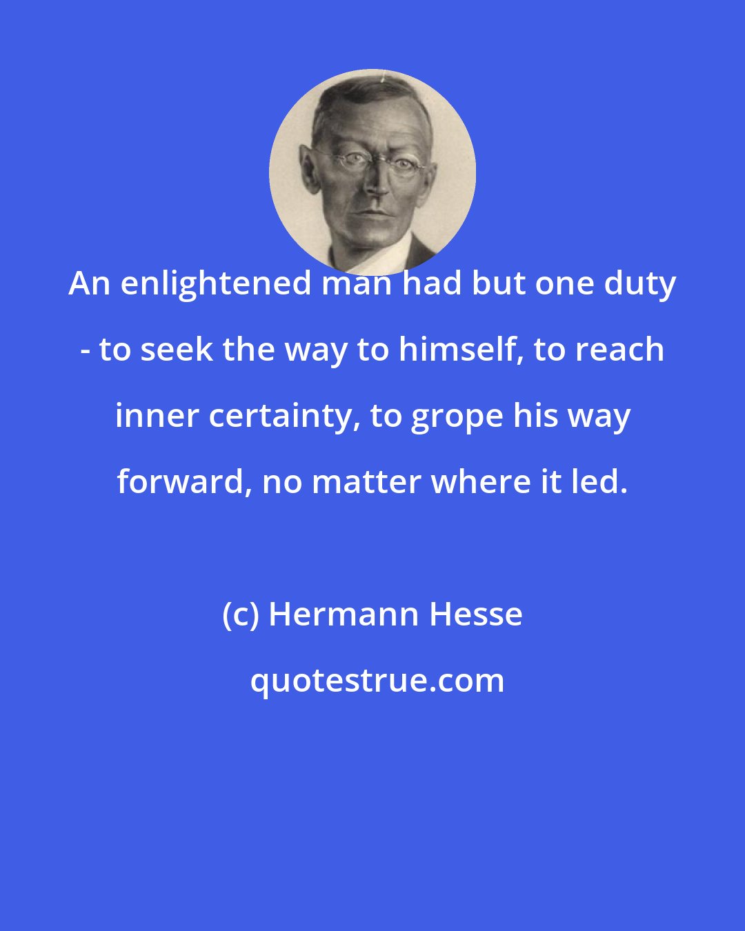 Hermann Hesse: An enlightened man had but one duty - to seek the way to himself, to reach inner certainty, to grope his way forward, no matter where it led.