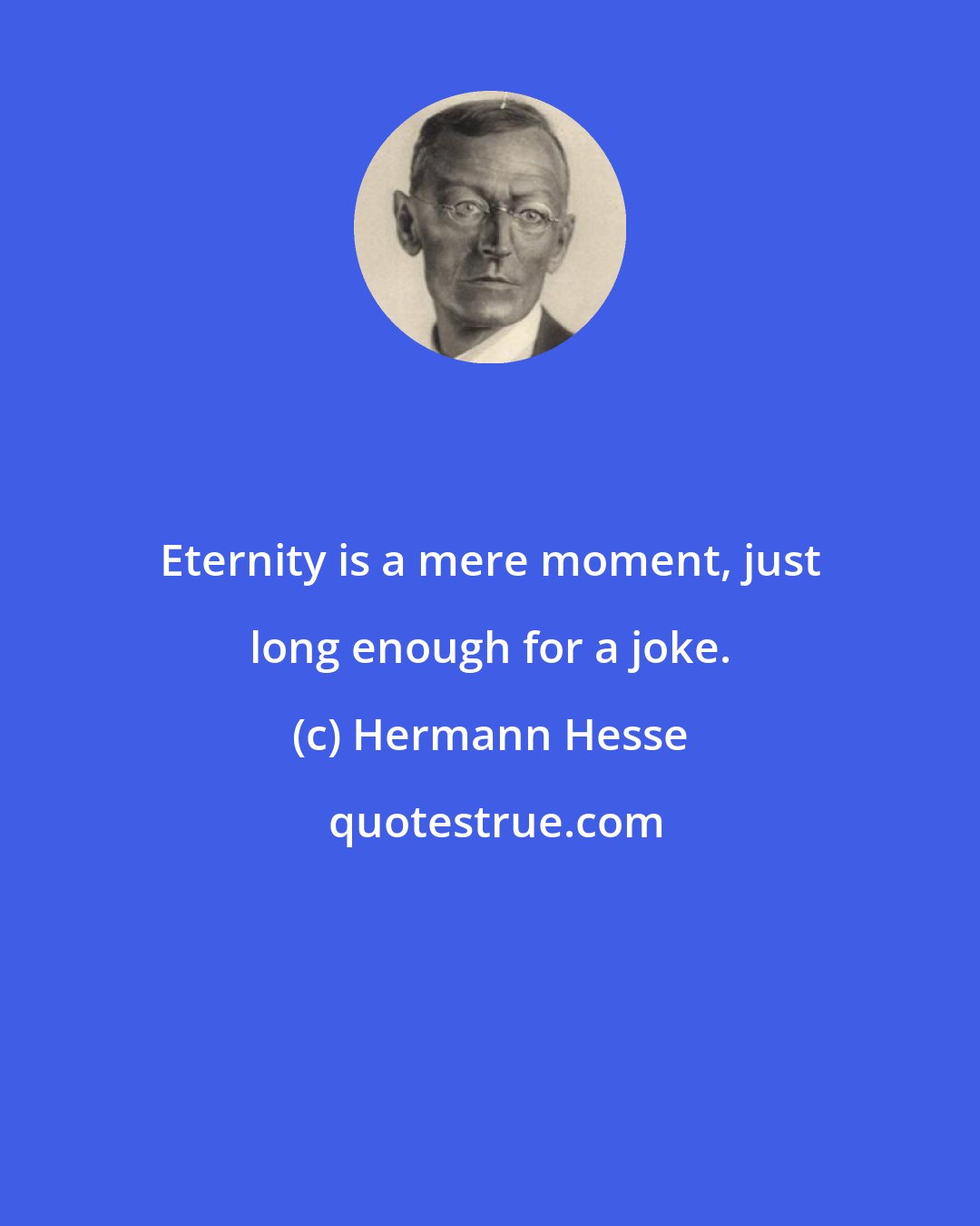 Hermann Hesse: Eternity is a mere moment, just long enough for a joke.
