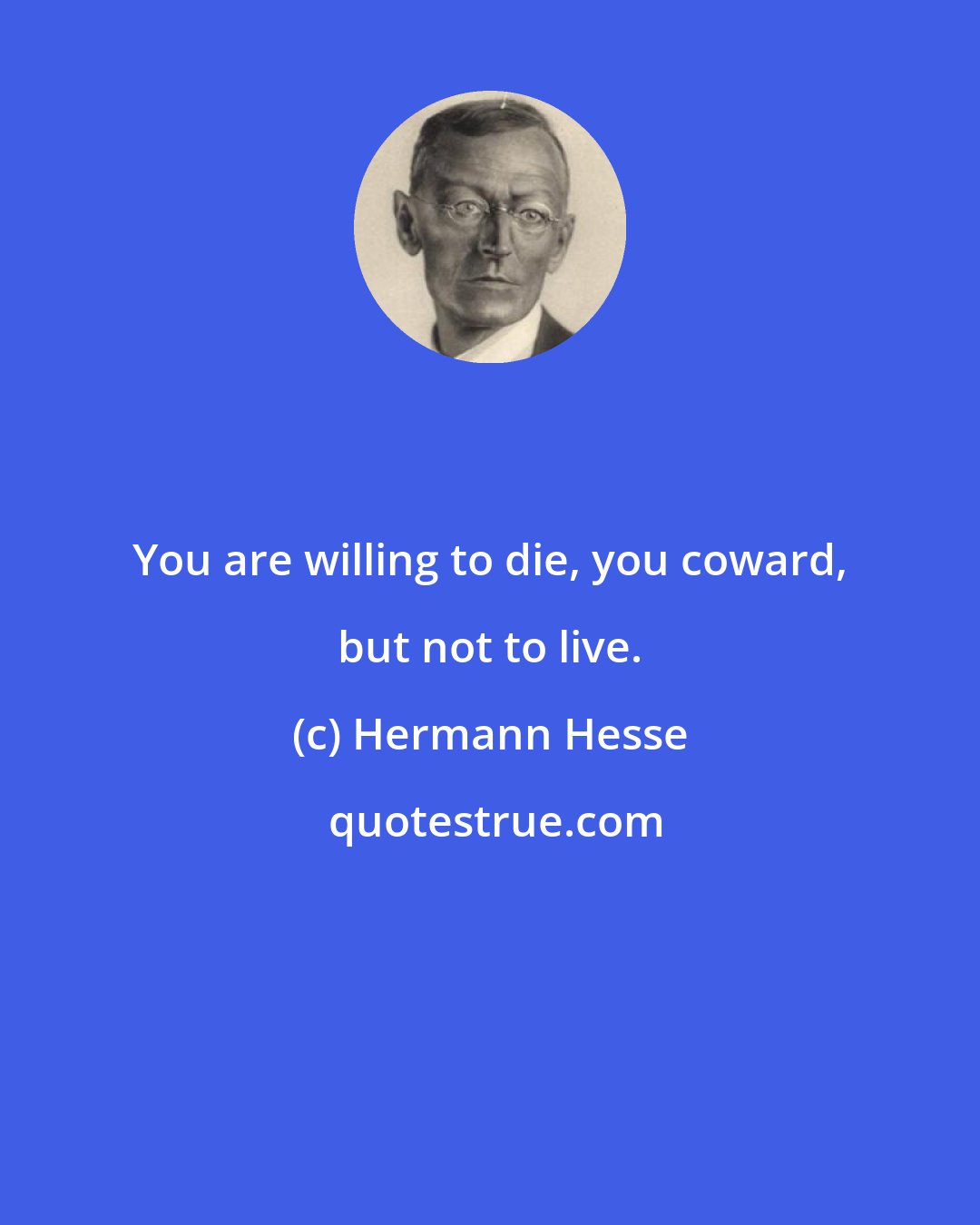 Hermann Hesse: You are willing to die, you coward, but not to live.