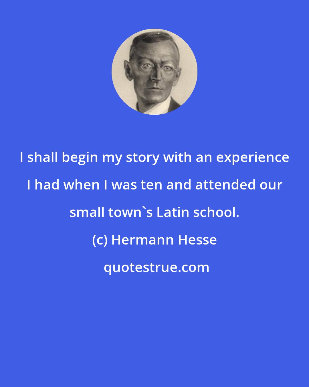 Hermann Hesse: I shall begin my story with an experience I had when I was ten and attended our small town's Latin school.