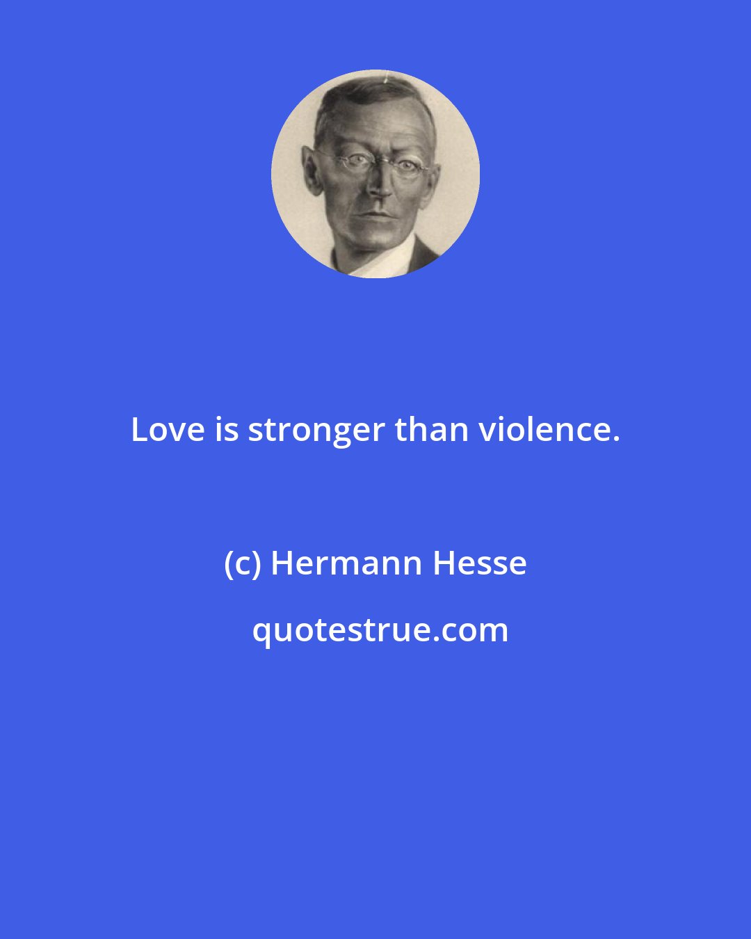 Hermann Hesse: Love is stronger than violence.