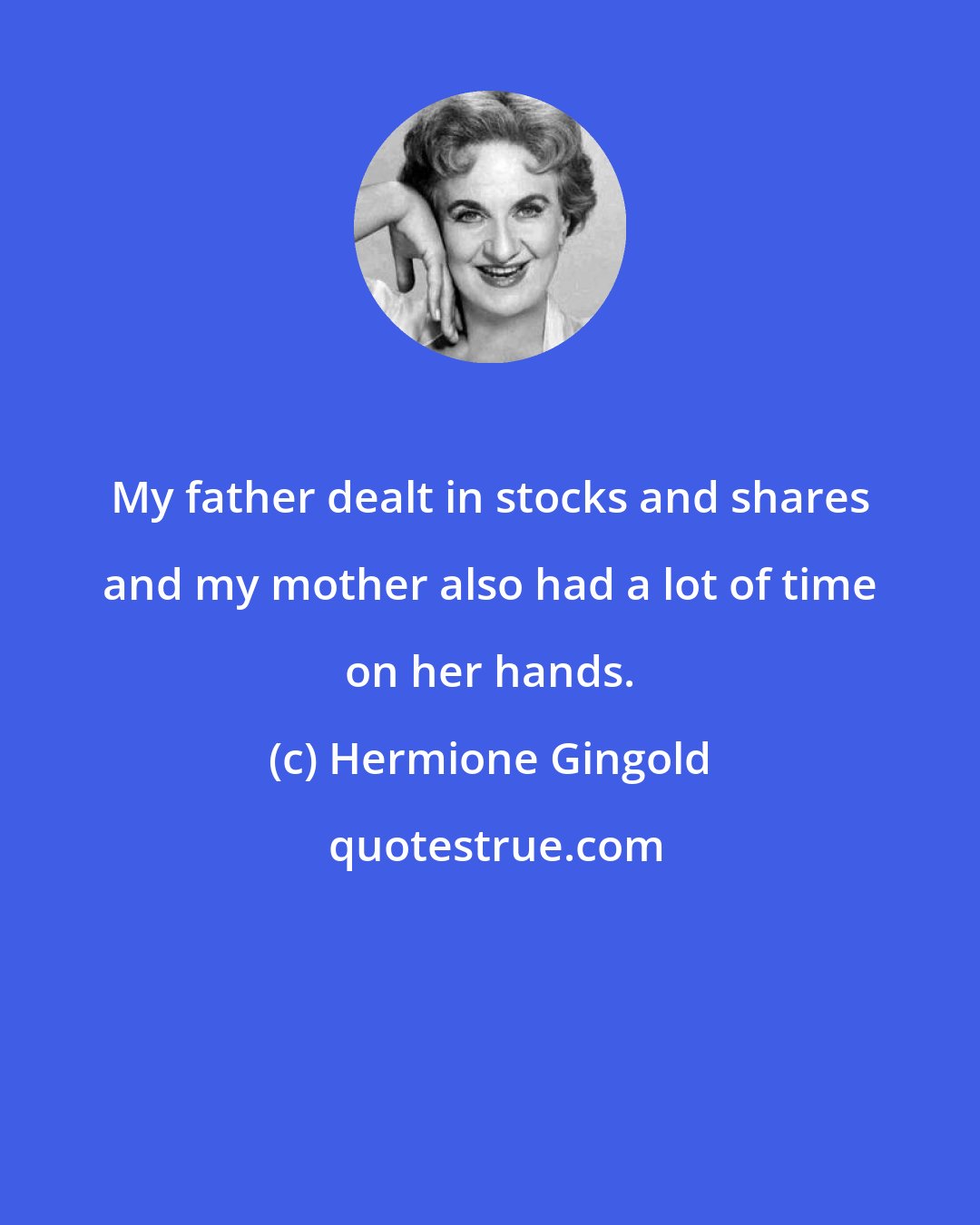 Hermione Gingold: My father dealt in stocks and shares and my mother also had a lot of time on her hands.