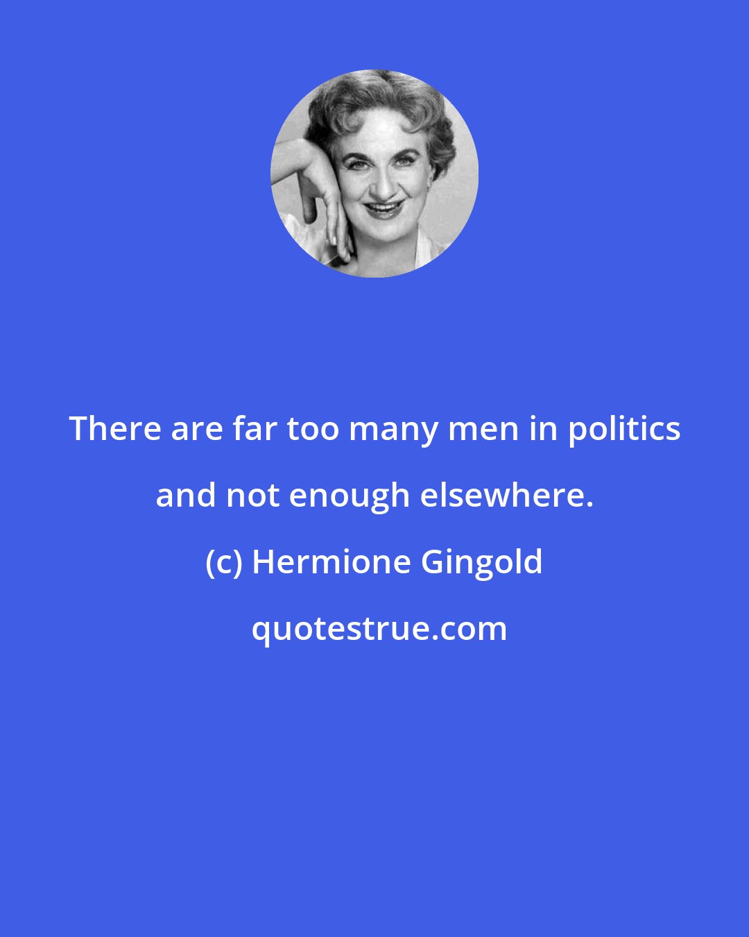 Hermione Gingold: There are far too many men in politics and not enough elsewhere.