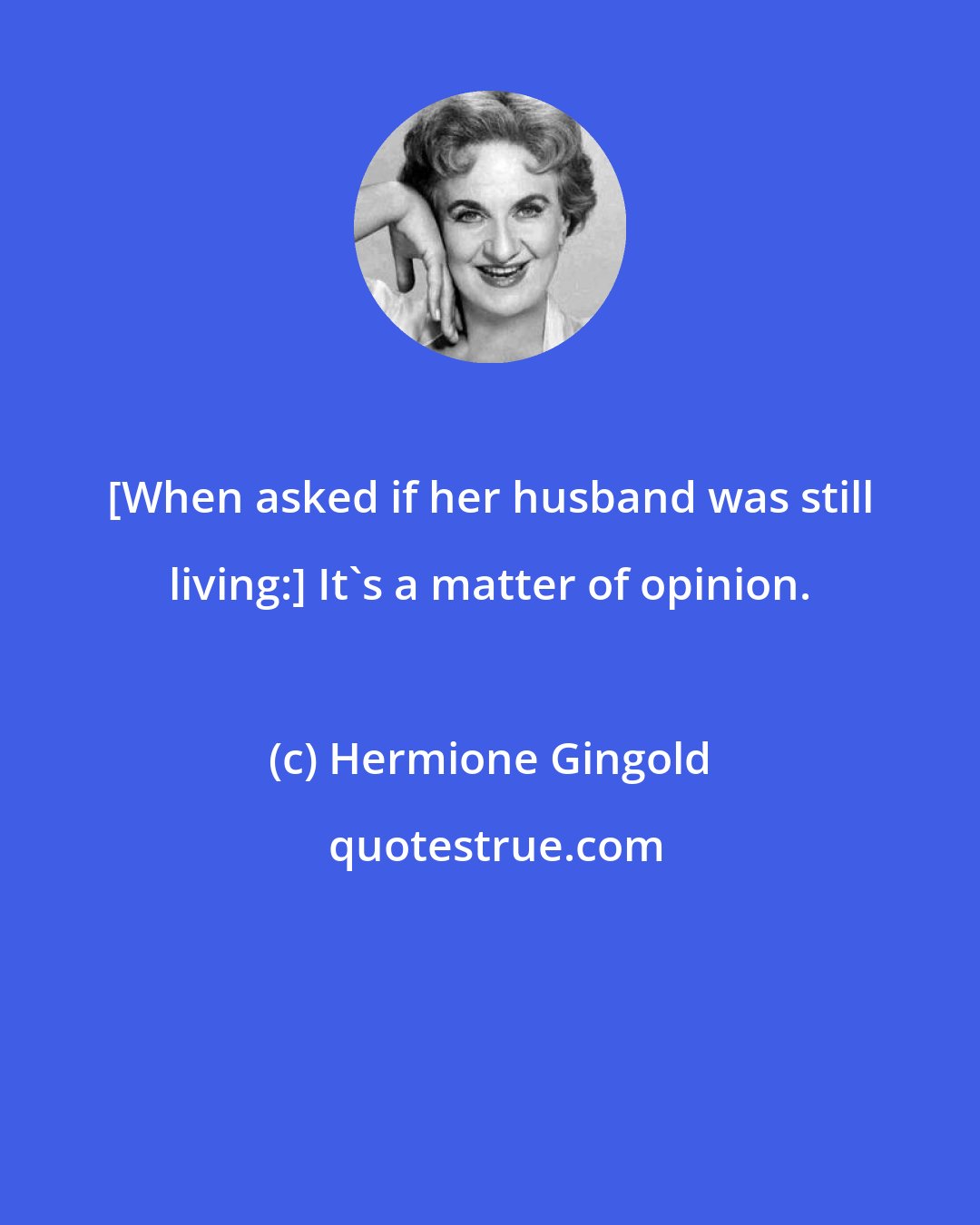 Hermione Gingold: [When asked if her husband was still living:] It's a matter of opinion.