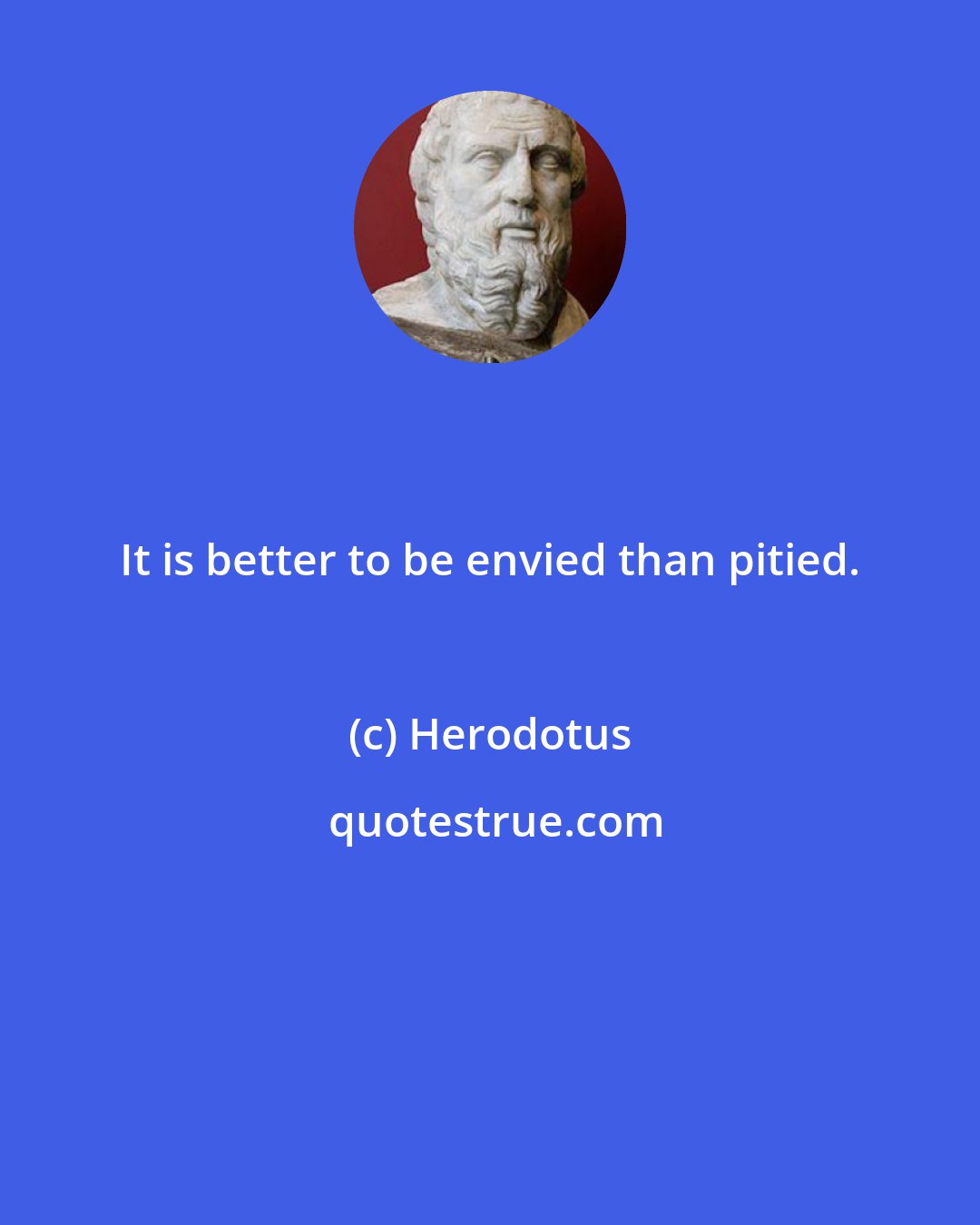 Herodotus: It is better to be envied than pitied.