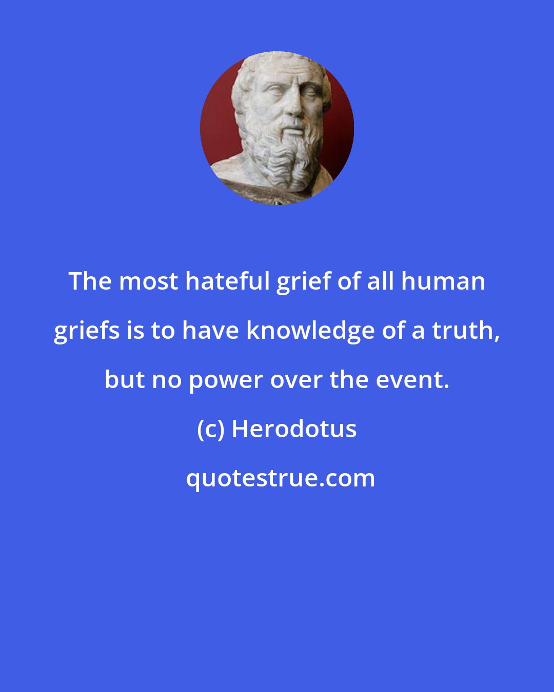 Herodotus: The most hateful grief of all human griefs is to have knowledge of a truth, but no power over the event.