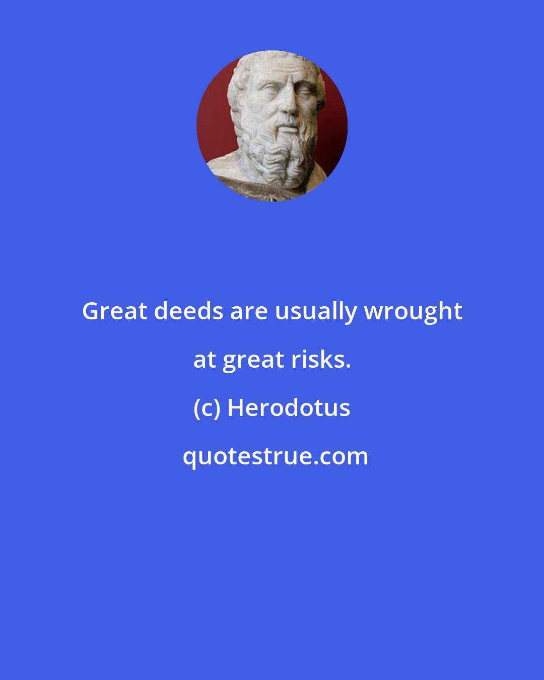 Herodotus: Great deeds are usually wrought at great risks.
