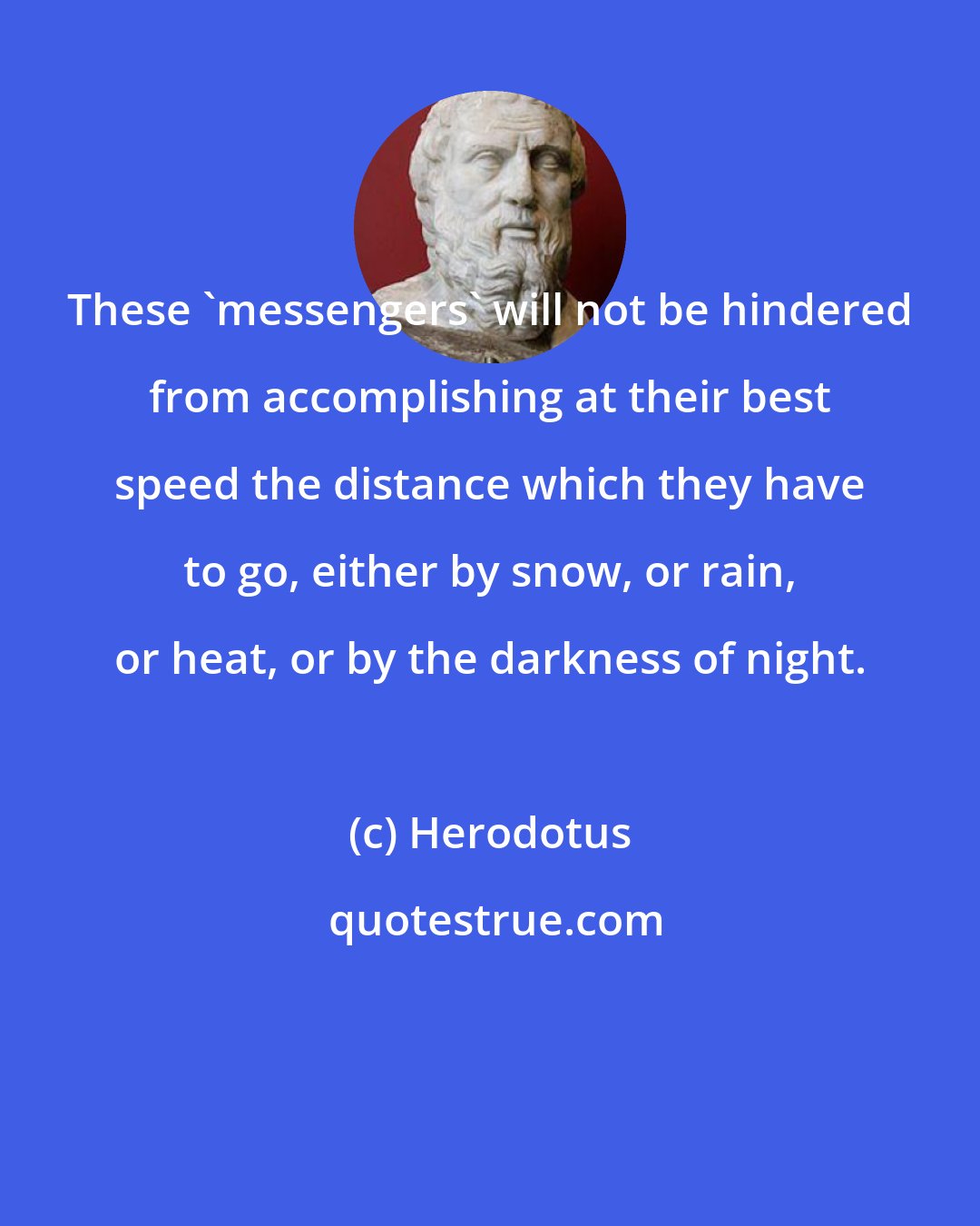 Herodotus: These 'messengers' will not be hindered from accomplishing at their best speed the distance which they have to go, either by snow, or rain, or heat, or by the darkness of night.