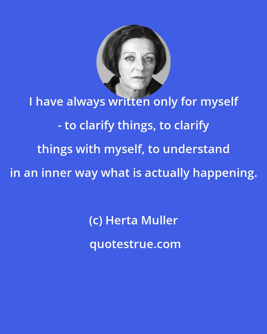 Herta Muller: I have always written only for myself - to clarify things, to clarify things with myself, to understand in an inner way what is actually happening.