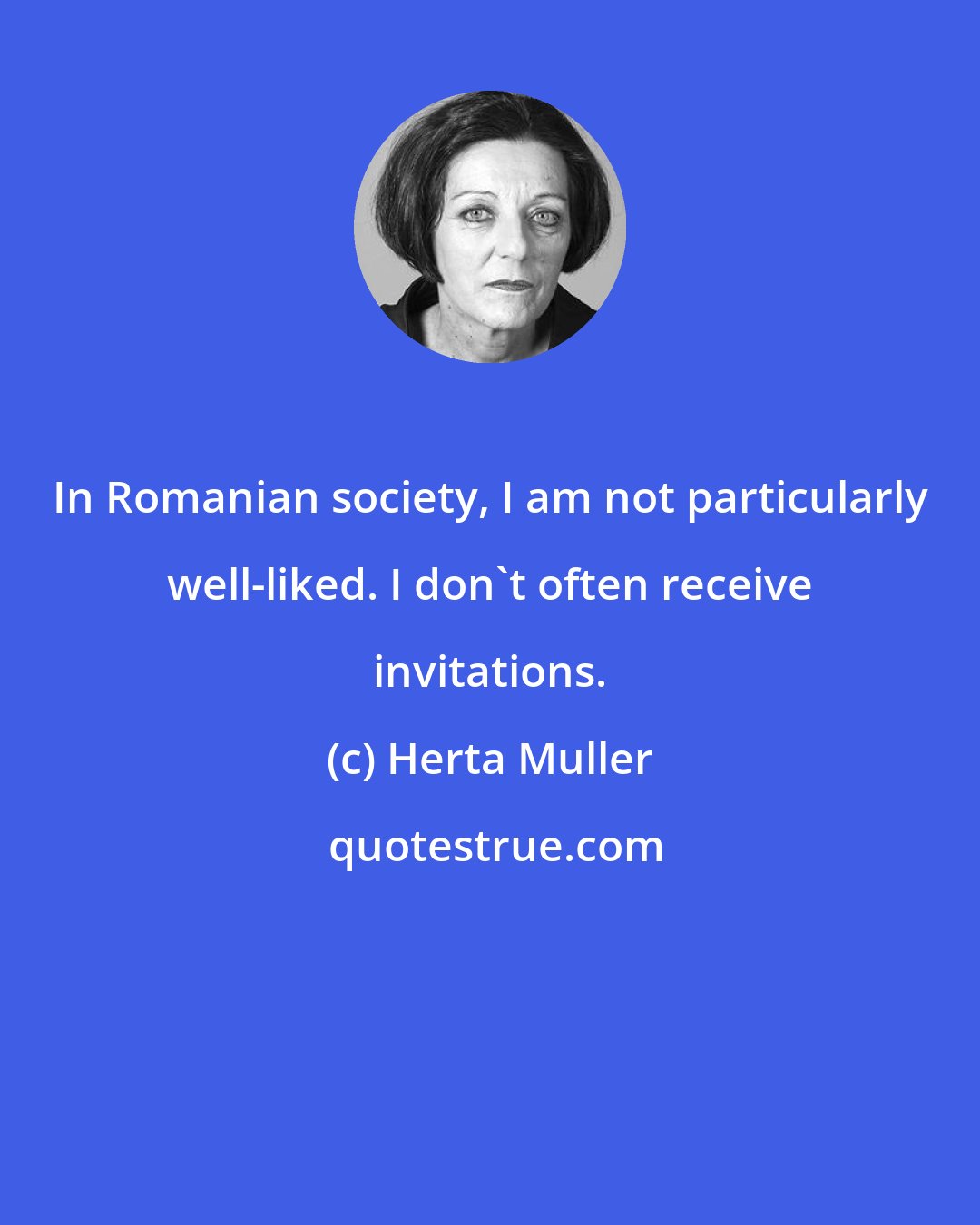 Herta Muller: In Romanian society, I am not particularly well-liked. I don't often receive invitations.