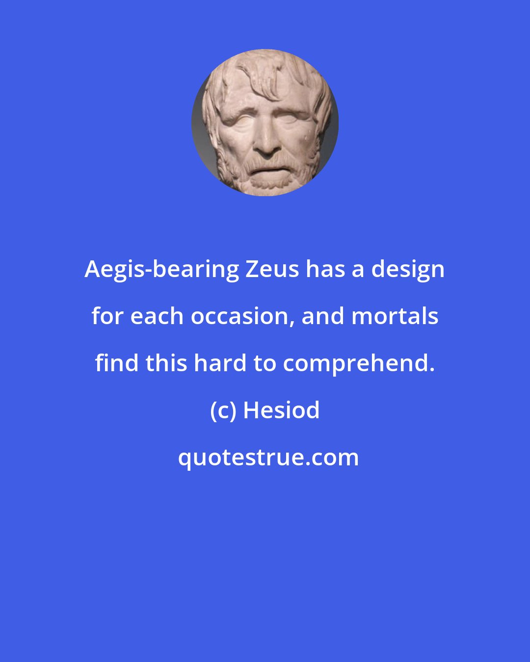 Hesiod: Aegis-bearing Zeus has a design for each occasion, and mortals find this hard to comprehend.