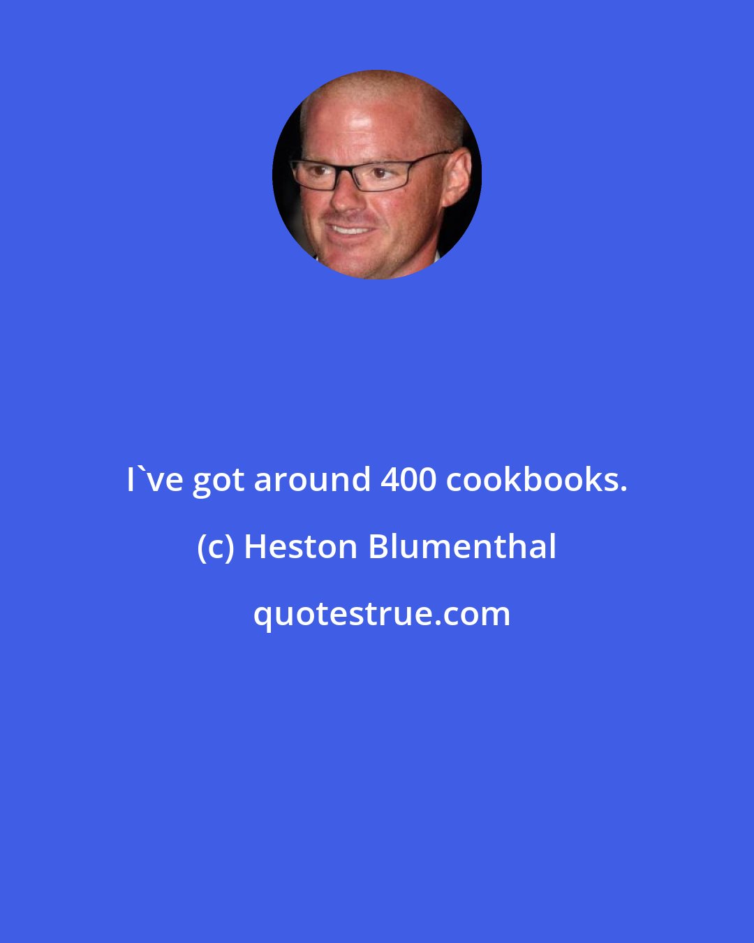 Heston Blumenthal: I've got around 400 cookbooks.