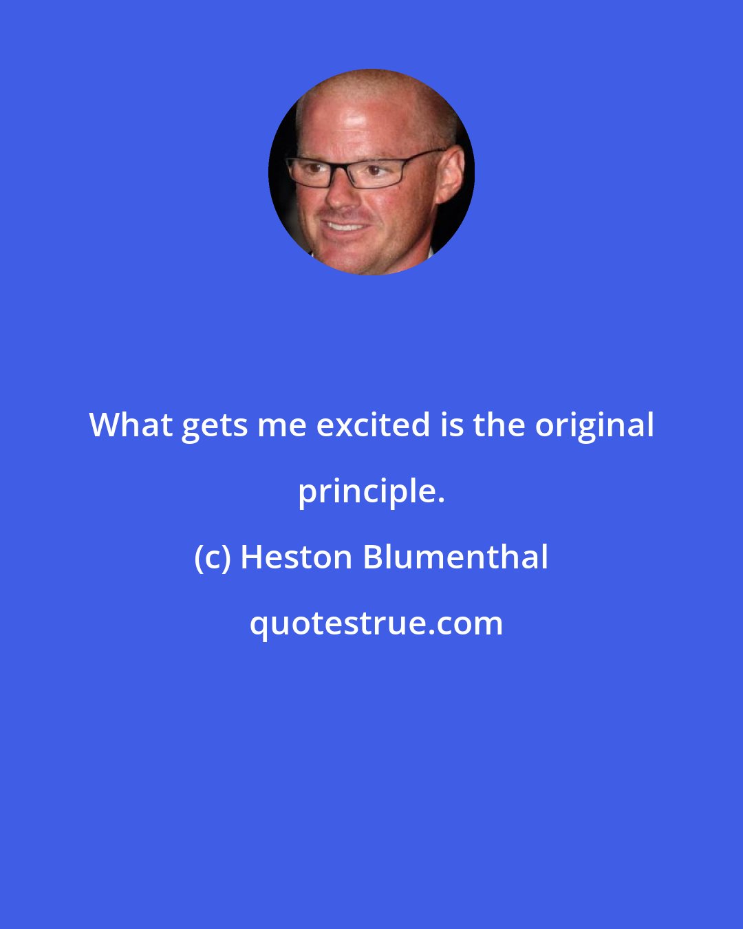 Heston Blumenthal: What gets me excited is the original principle.