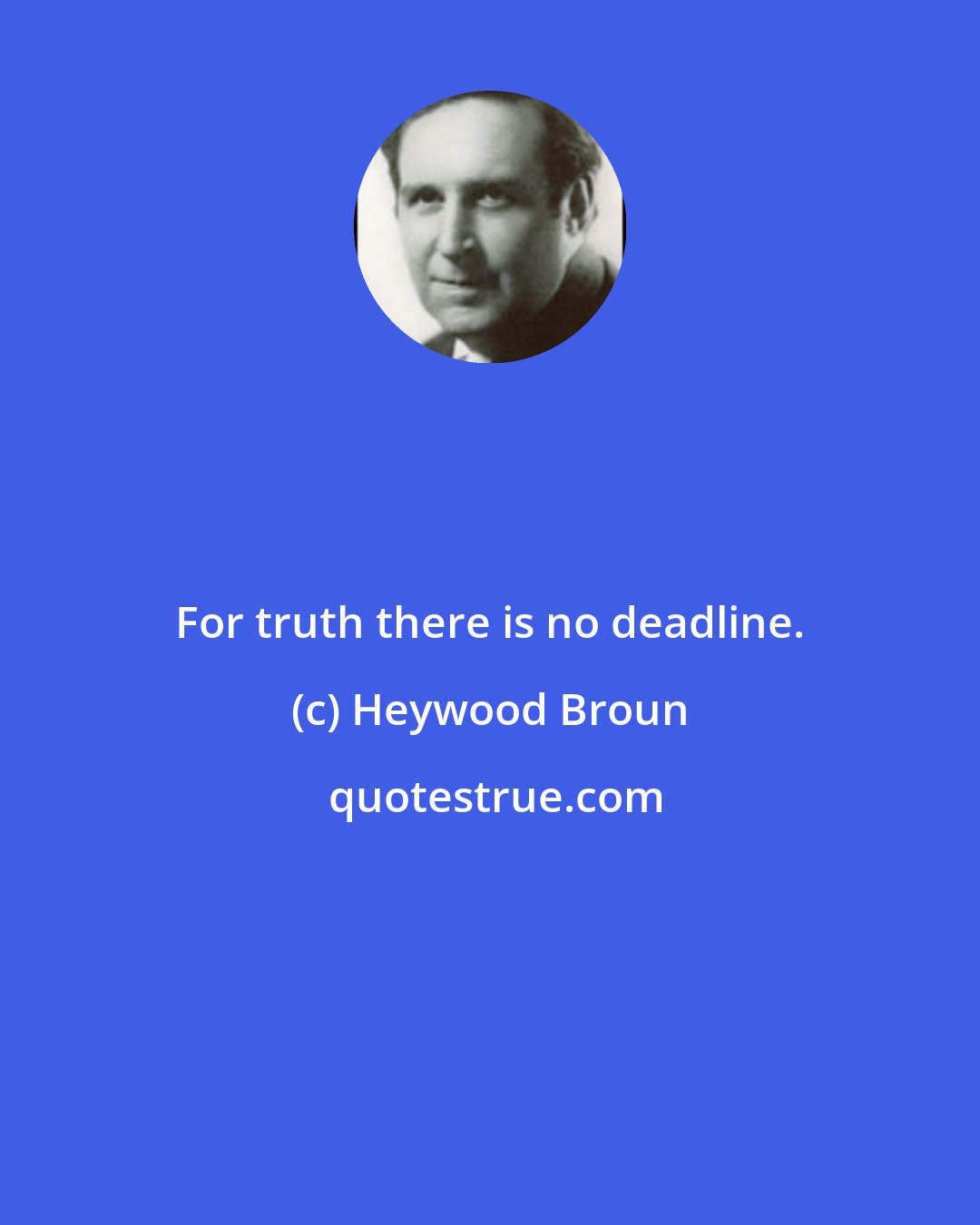 Heywood Broun: For truth there is no deadline.