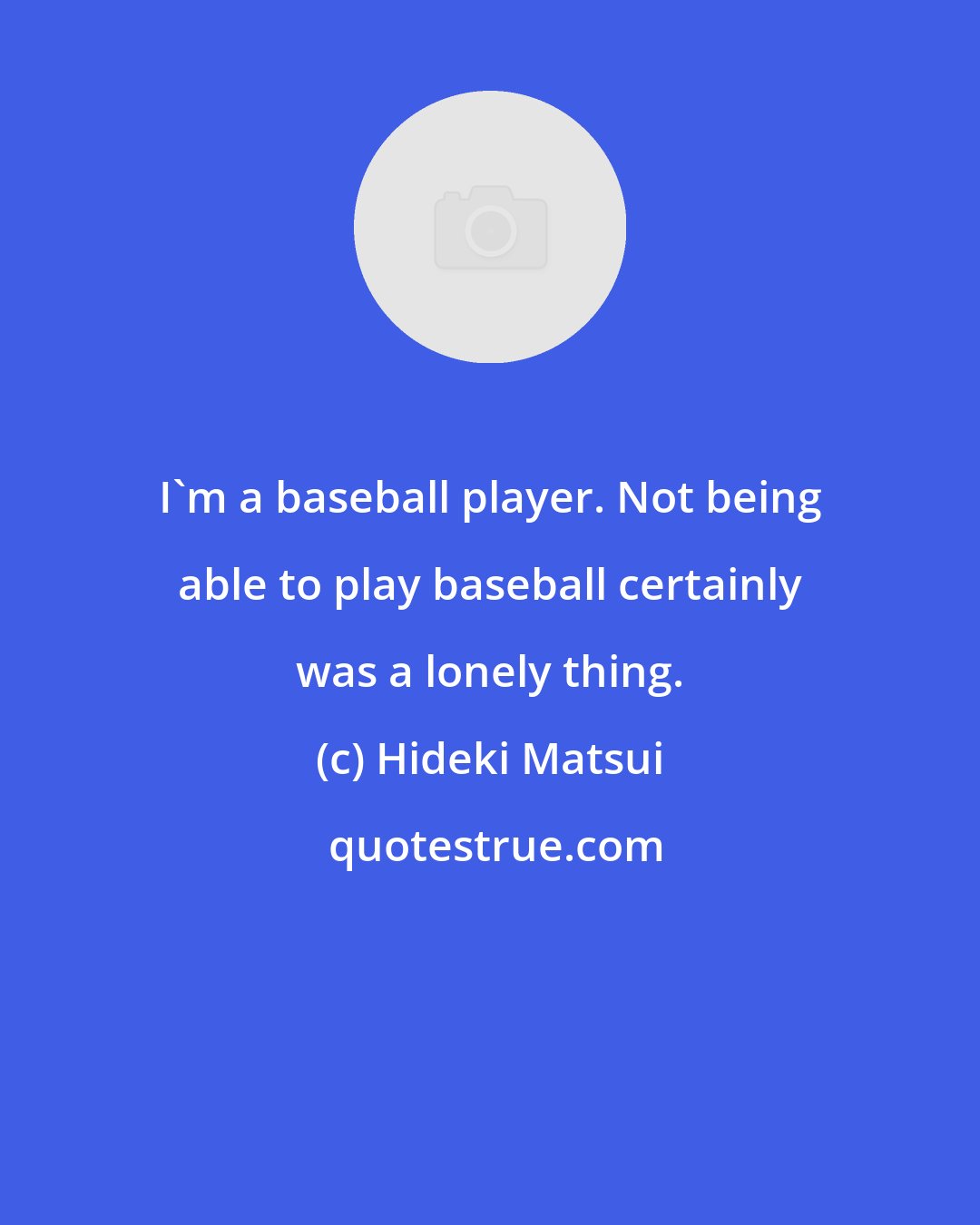 Hideki Matsui: I'm a baseball player. Not being able to play baseball certainly was a lonely thing.