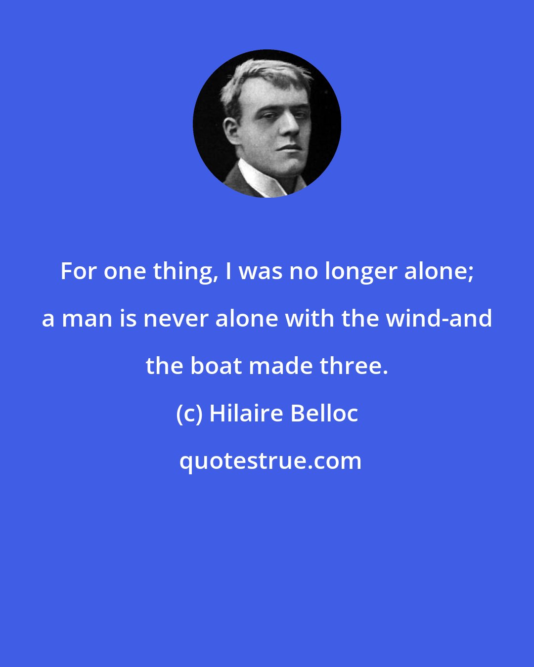 Hilaire Belloc: For one thing, I was no longer alone; a man is never alone with the wind-and the boat made three.