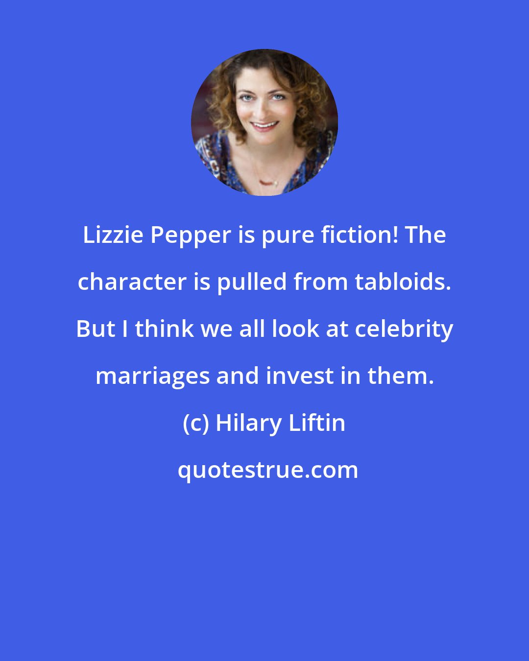 Hilary Liftin: Lizzie Pepper is pure fiction! The character is pulled from tabloids. But I think we all look at celebrity marriages and invest in them.