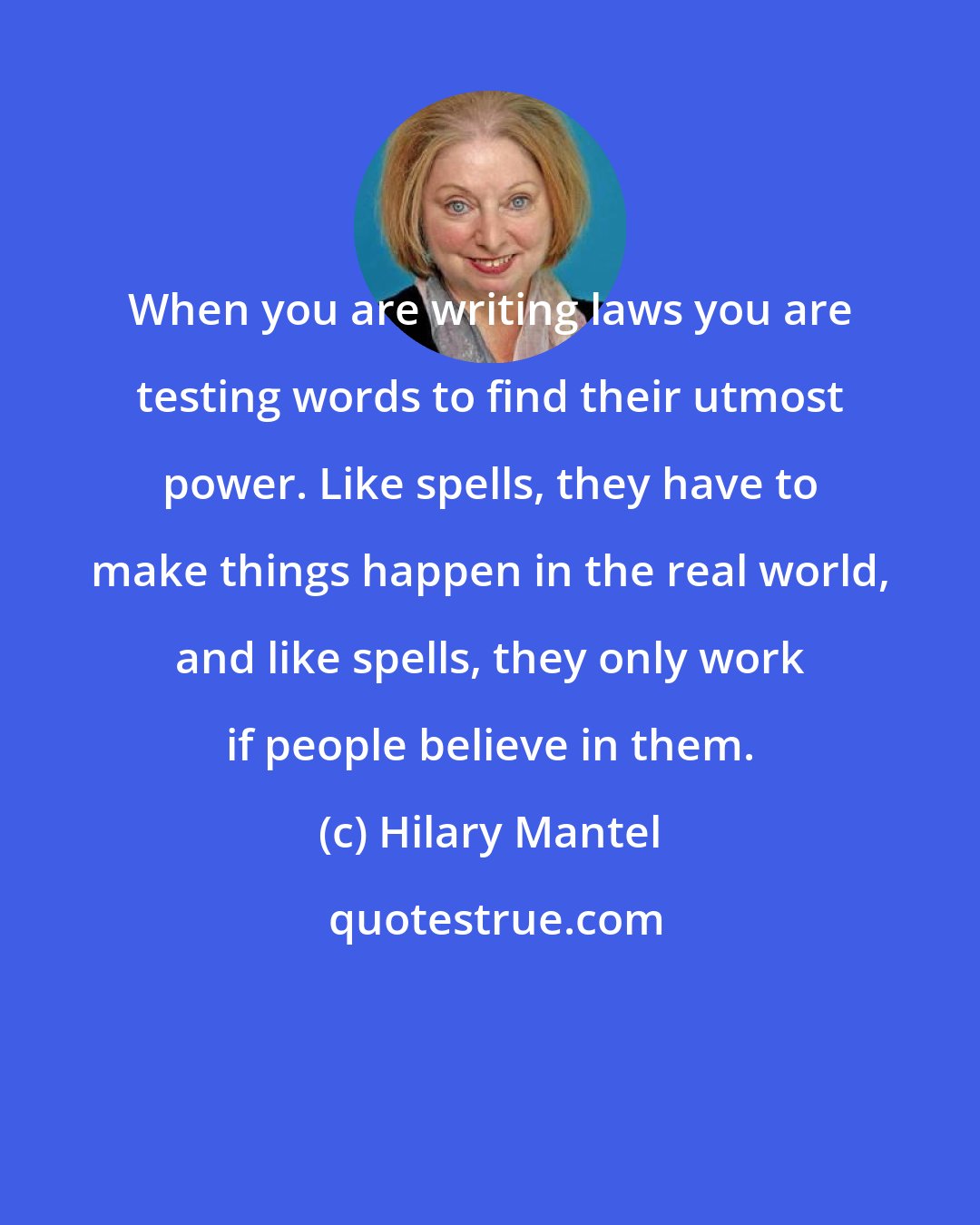 Hilary Mantel: When you are writing laws you are testing words to find their utmost power. Like spells, they have to make things happen in the real world, and like spells, they only work if people believe in them.