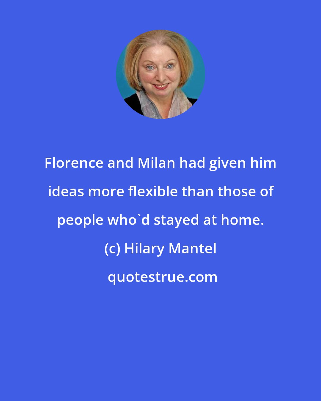Hilary Mantel: Florence and Milan had given him ideas more flexible than those of people who'd stayed at home.