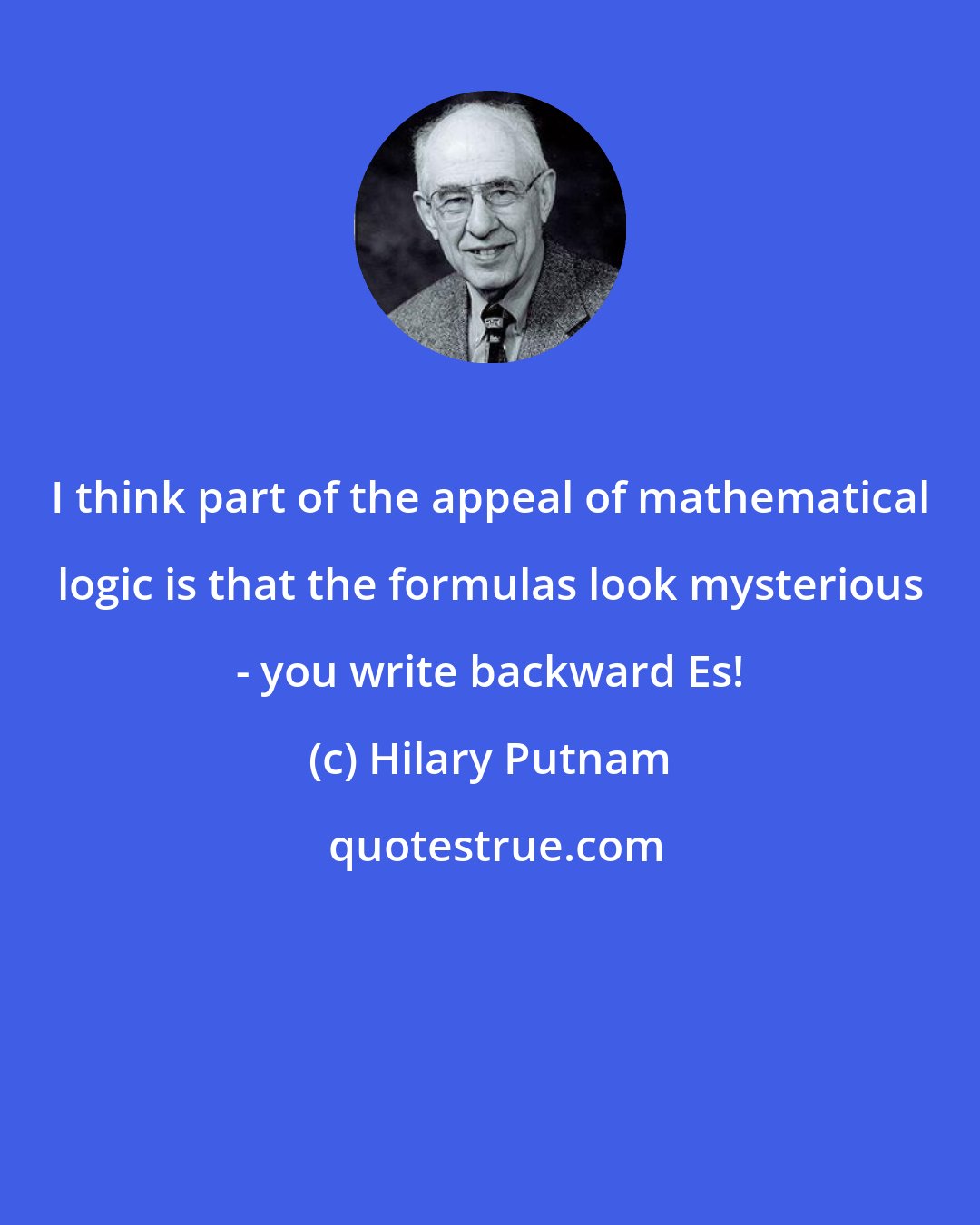 Hilary Putnam: I think part of the appeal of mathematical logic is that the formulas look mysterious - you write backward Es!