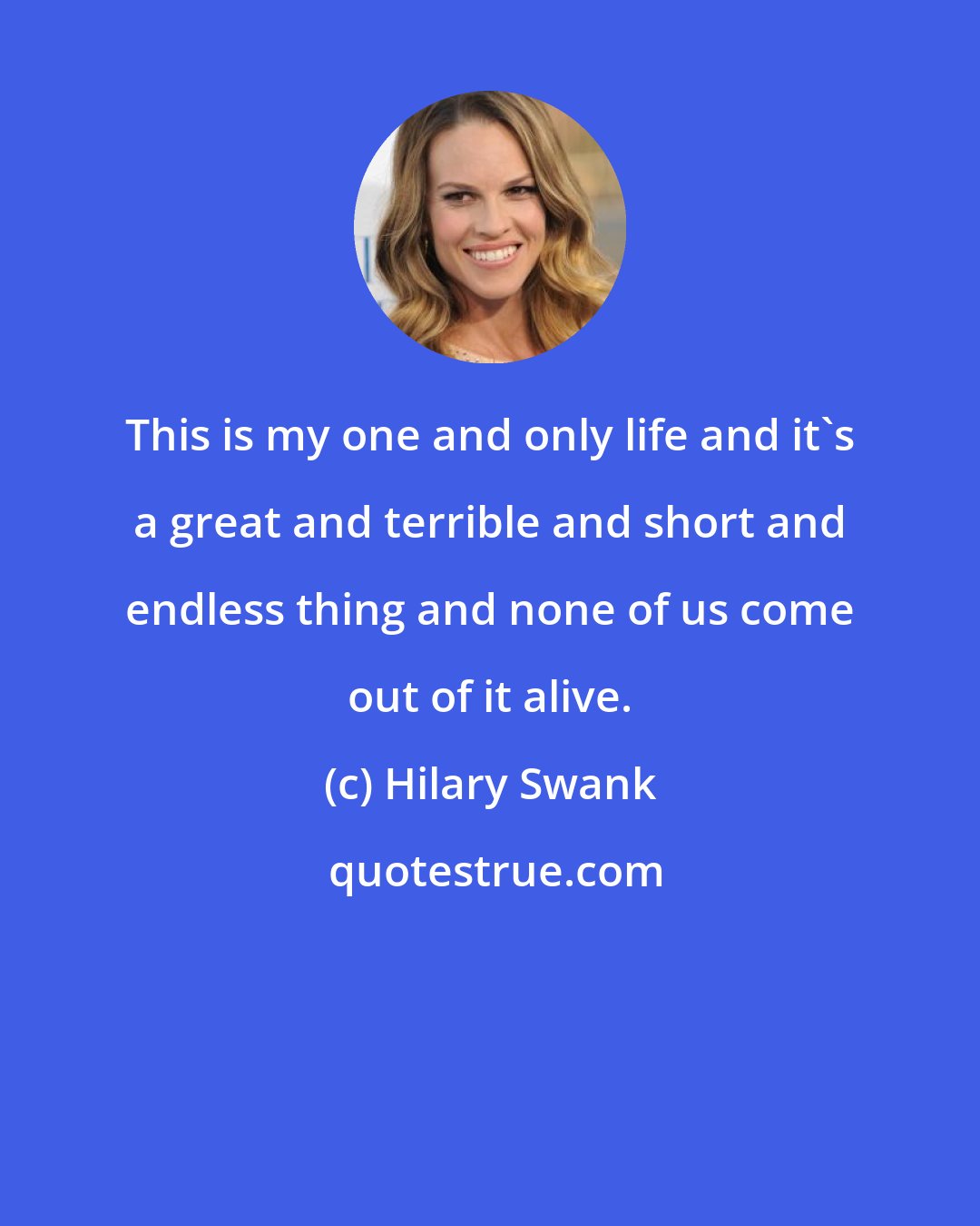 Hilary Swank: This is my one and only life and it's a great and terrible and short and endless thing and none of us come out of it alive.