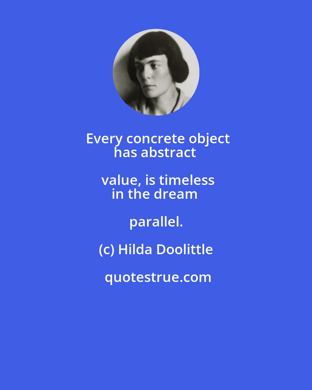 Hilda Doolittle: Every concrete object
has abstract value, is timeless
in the dream parallel.