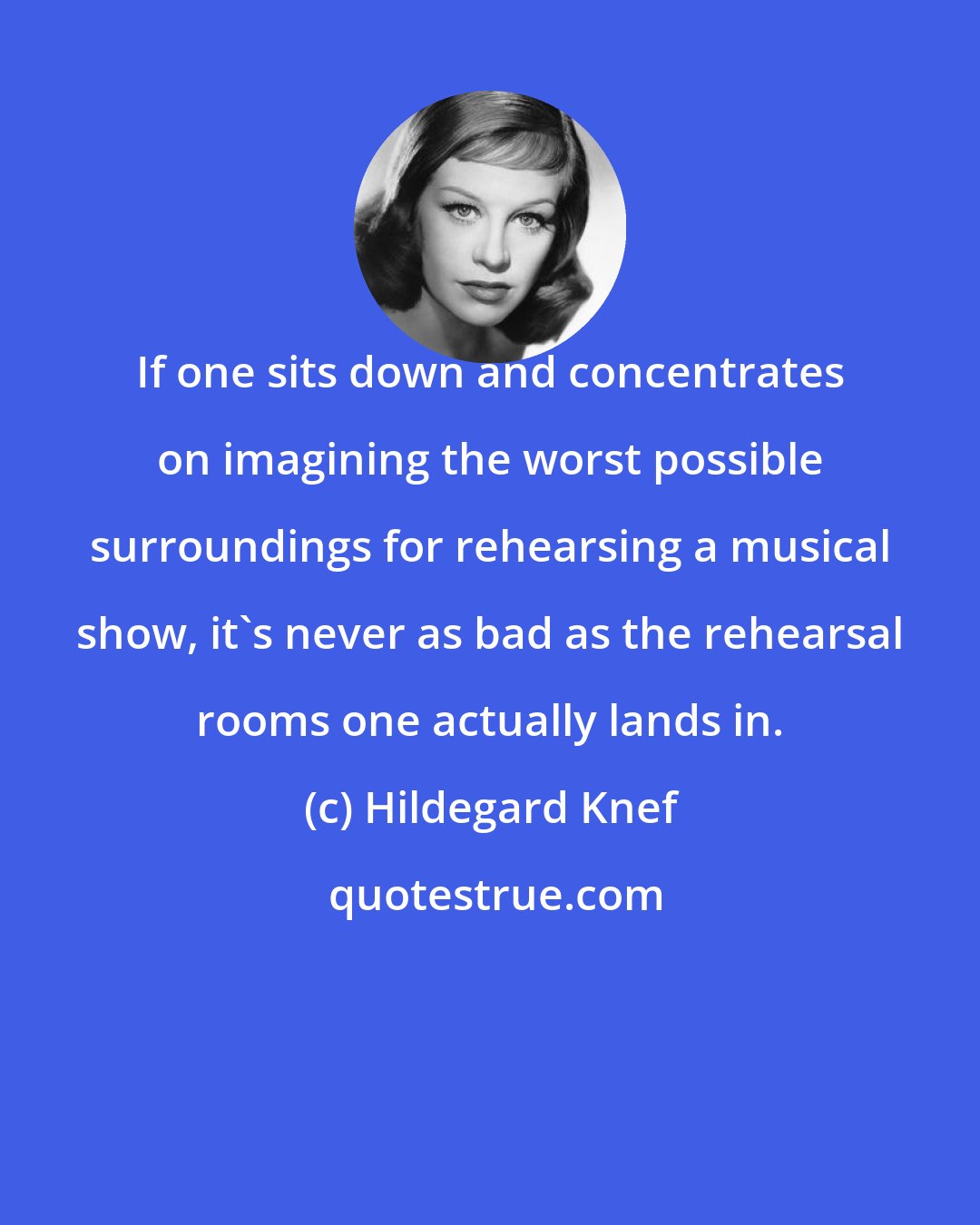 Hildegard Knef: If one sits down and concentrates on imagining the worst possible surroundings for rehearsing a musical show, it's never as bad as the rehearsal rooms one actually lands in.