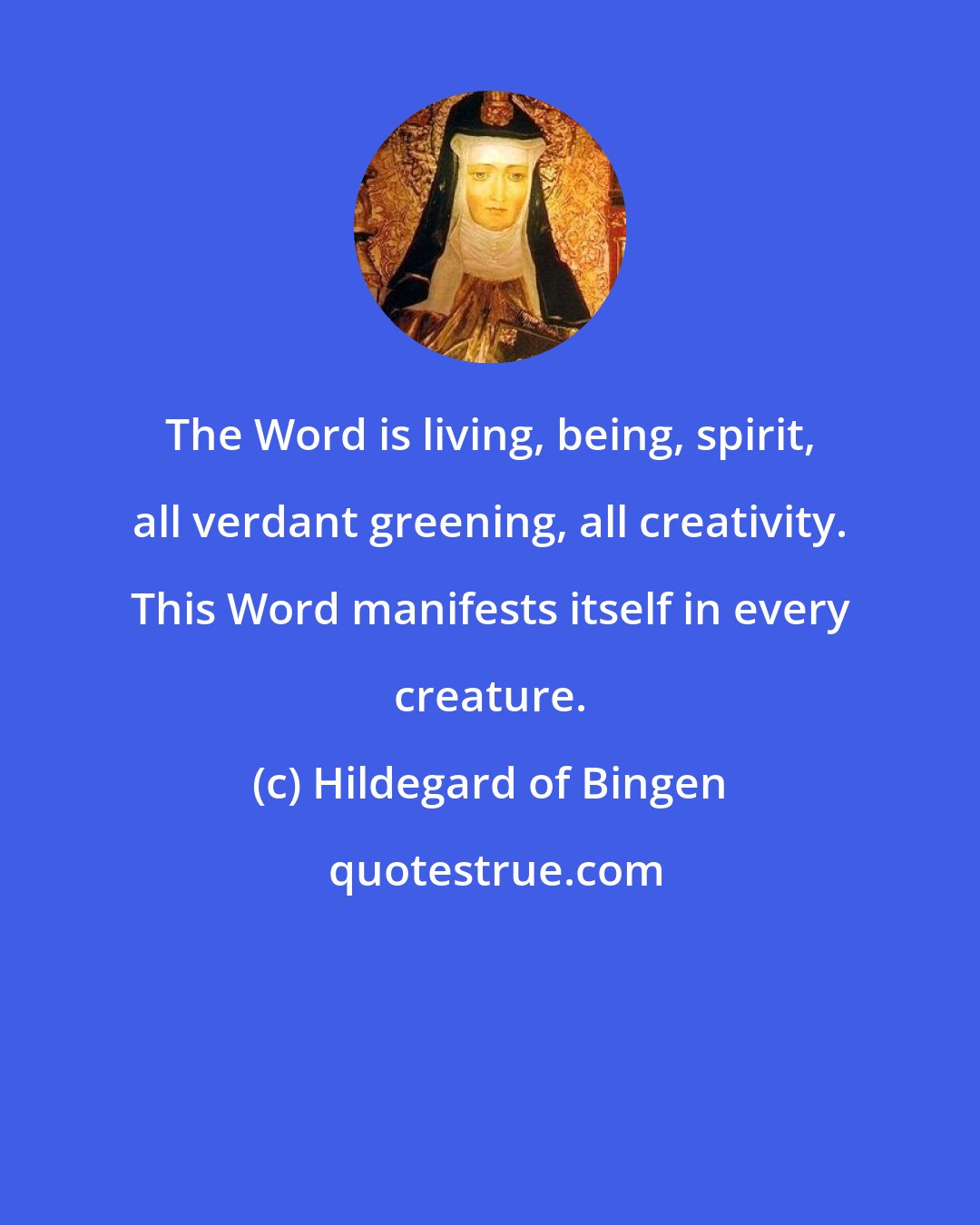 Hildegard of Bingen: The Word is living, being, spirit, all verdant greening, all creativity. This Word manifests itself in every creature.