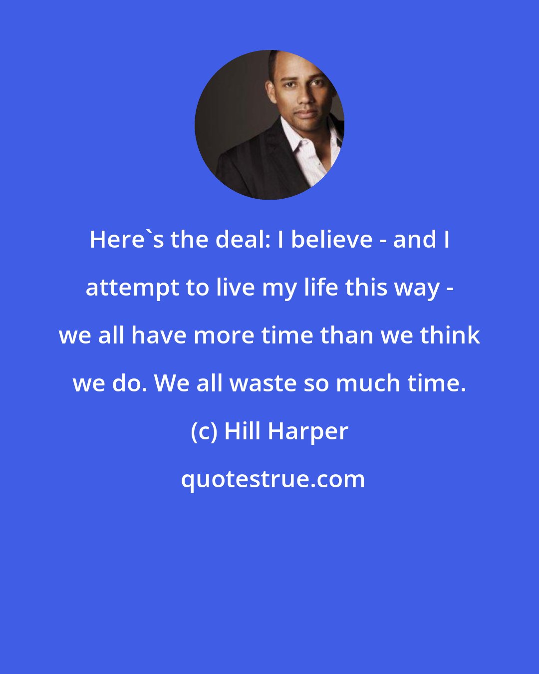 Hill Harper: Here's the deal: I believe - and I attempt to live my life this way - we all have more time than we think we do. We all waste so much time.