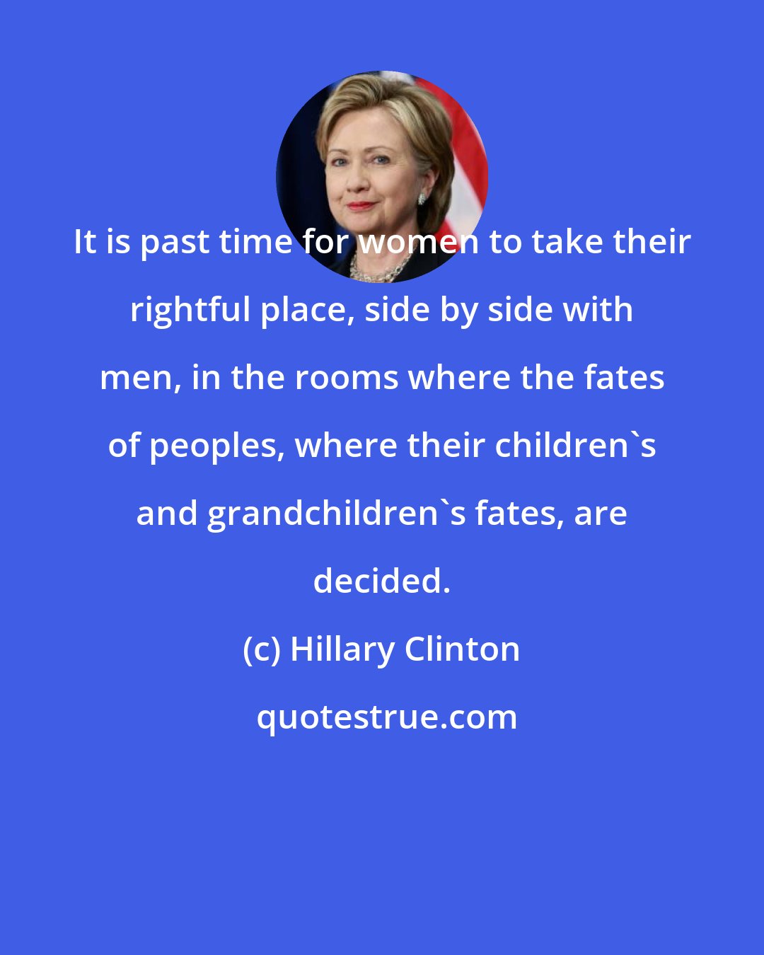 Hillary Clinton: It is past time for women to take their rightful place, side by side with men, in the rooms where the fates of peoples, where their children's and grandchildren's fates, are decided.