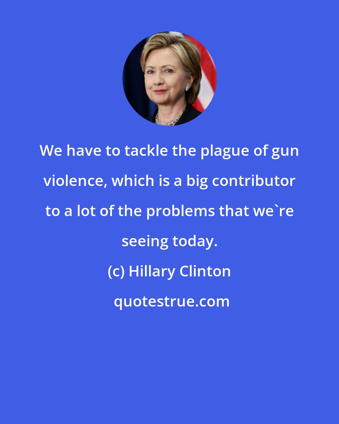 Hillary Clinton: We have to tackle the plague of gun violence, which is a big contributor to a lot of the problems that we're seeing today.