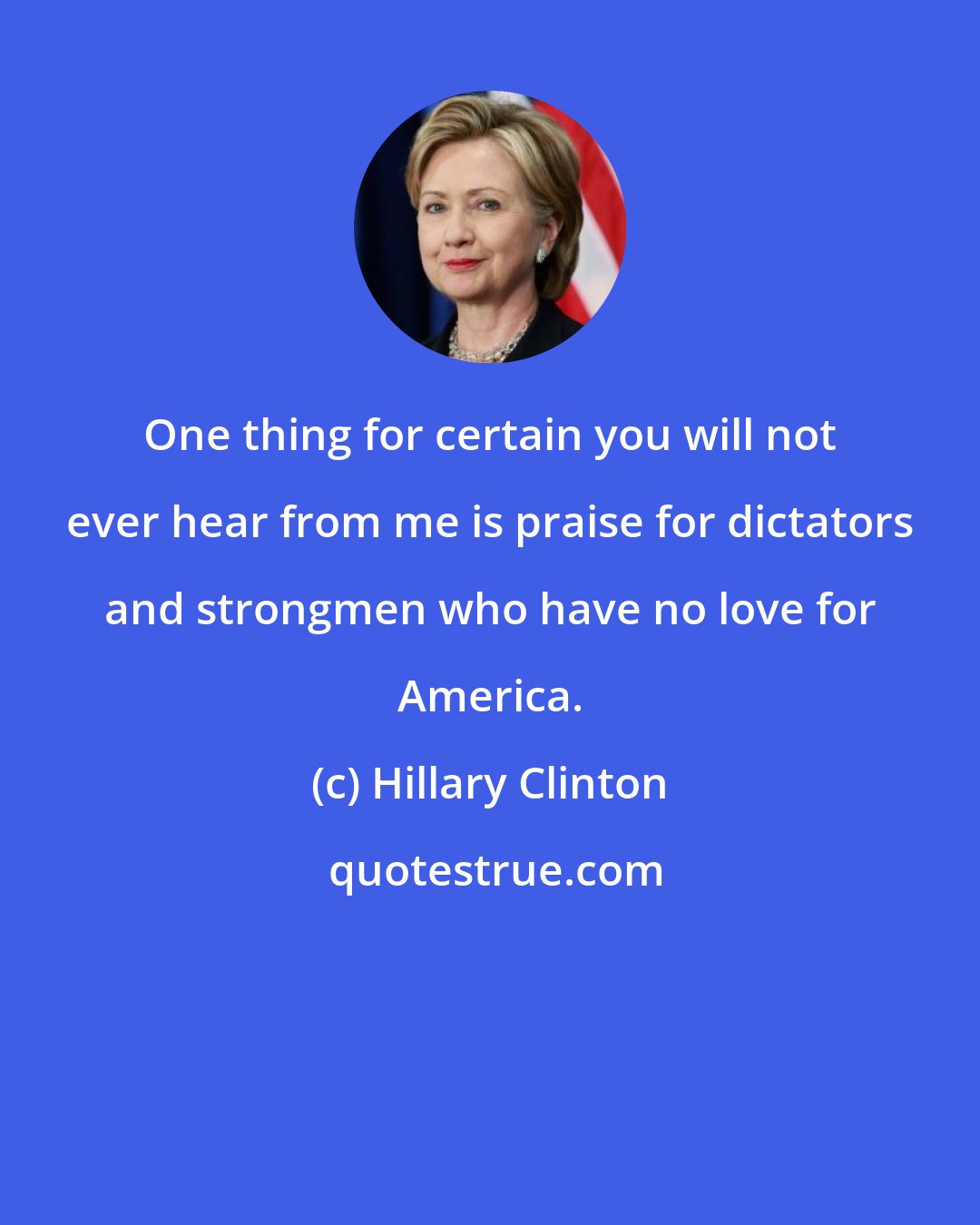 Hillary Clinton: One thing for certain you will not ever hear from me is praise for dictators and strongmen who have no love for America.