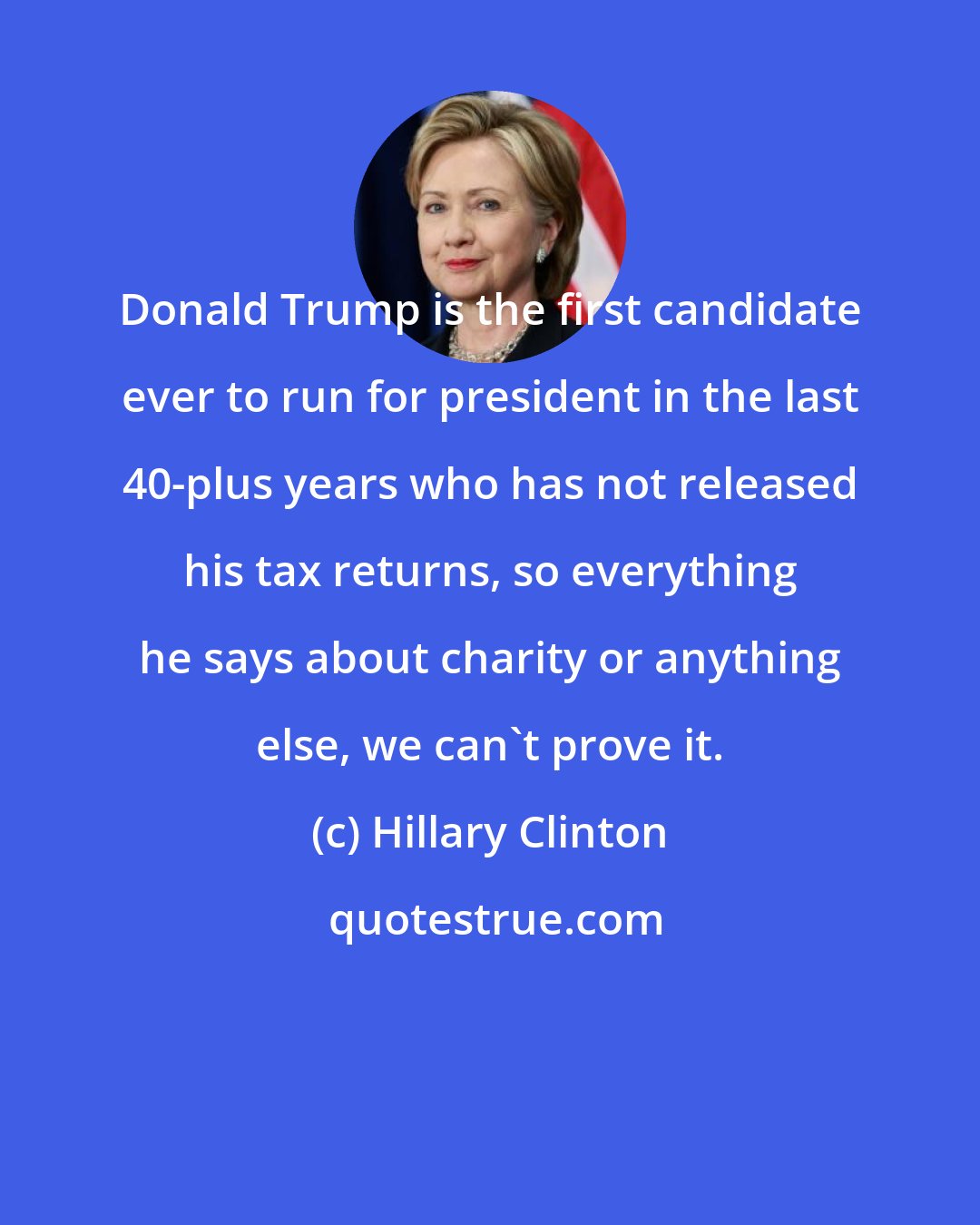 Hillary Clinton: Donald Trump is the first candidate ever to run for president in the last 40-plus years who has not released his tax returns, so everything he says about charity or anything else, we can't prove it.